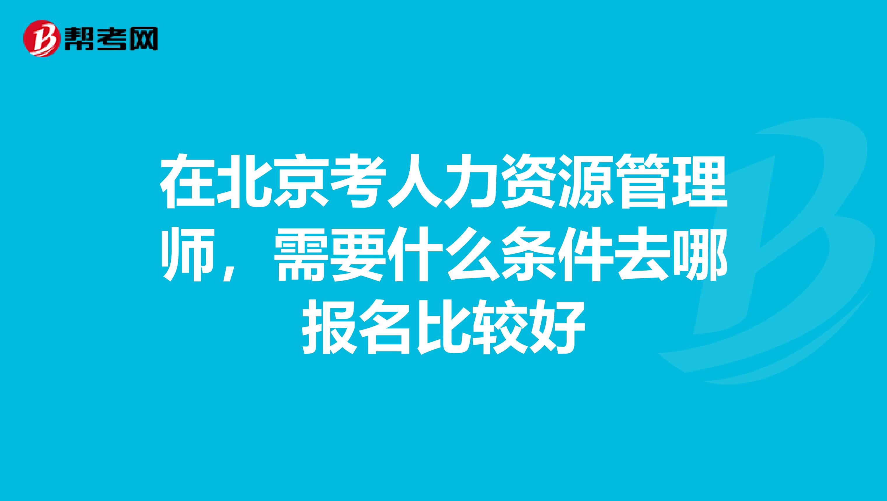 在北京考人力资源管理师，需要什么条件去哪报名比较好