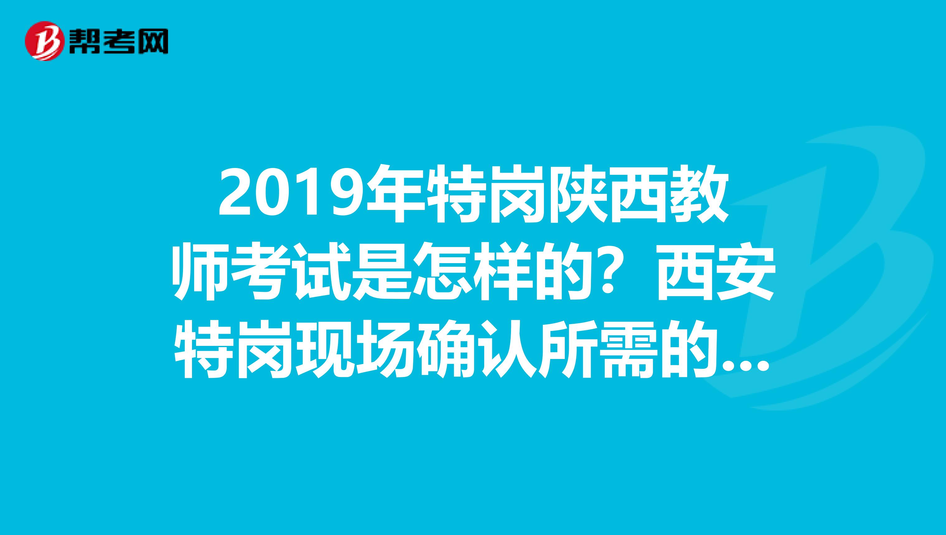 2019年特岗陕西教师考试是怎样的?西安特岗现场确认所需的资料是什么?