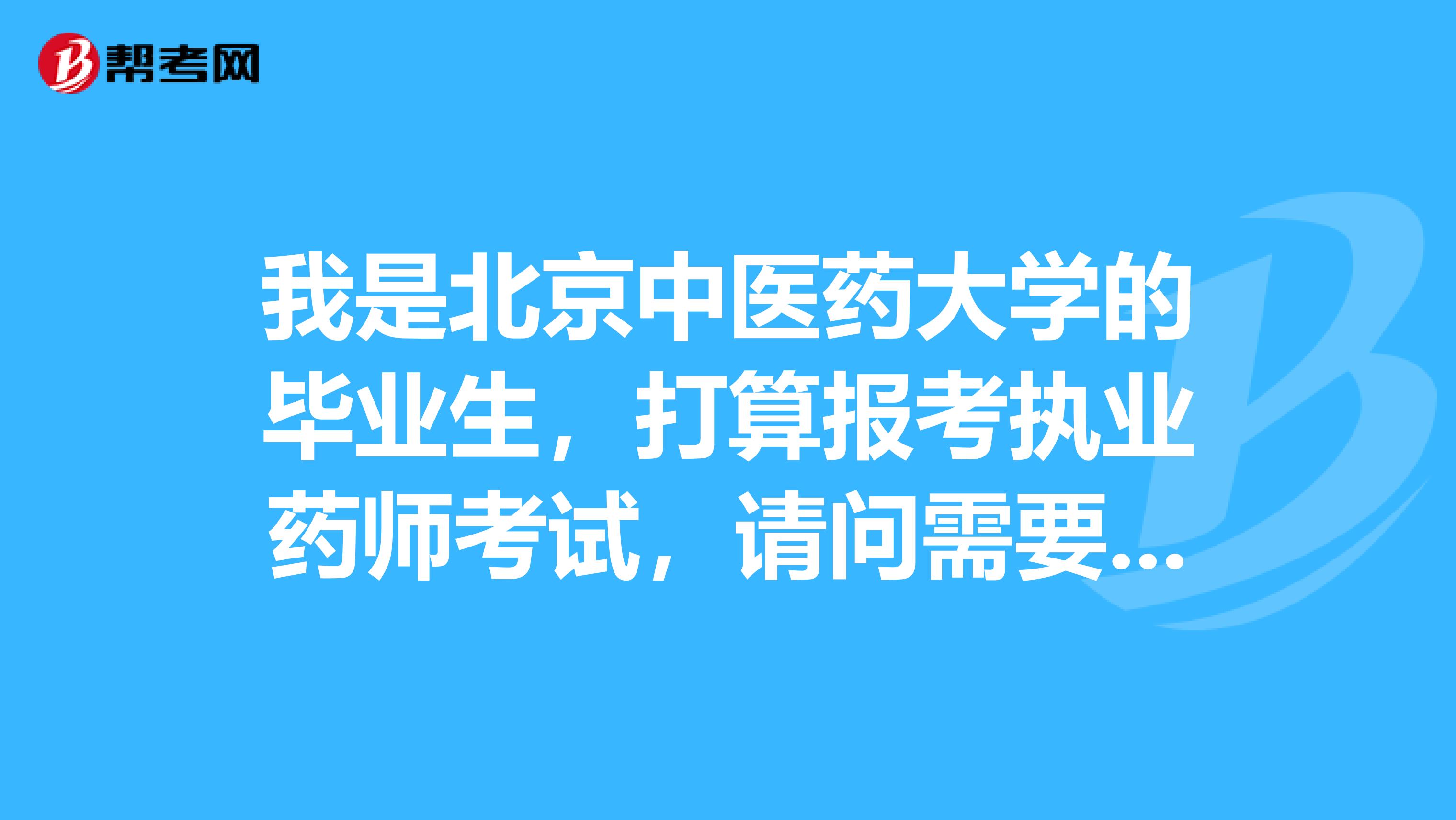 我是北京中医药大学的毕业生，打算报考执业药师考试，请问需要考哪些科目？什么时候报名？