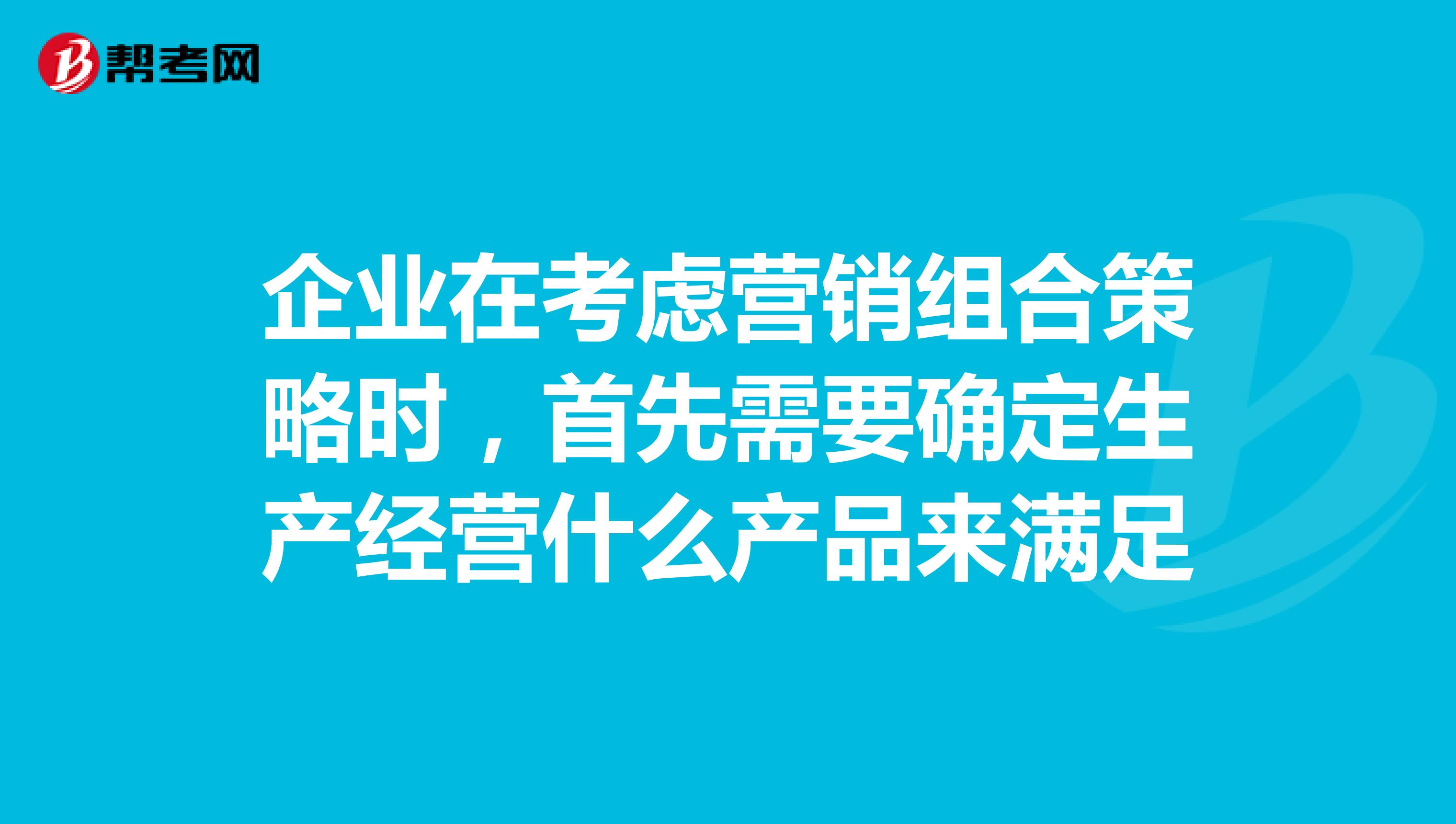 企业在考虑营销组合策略时,首先需要确定生产经营什么产品来满足