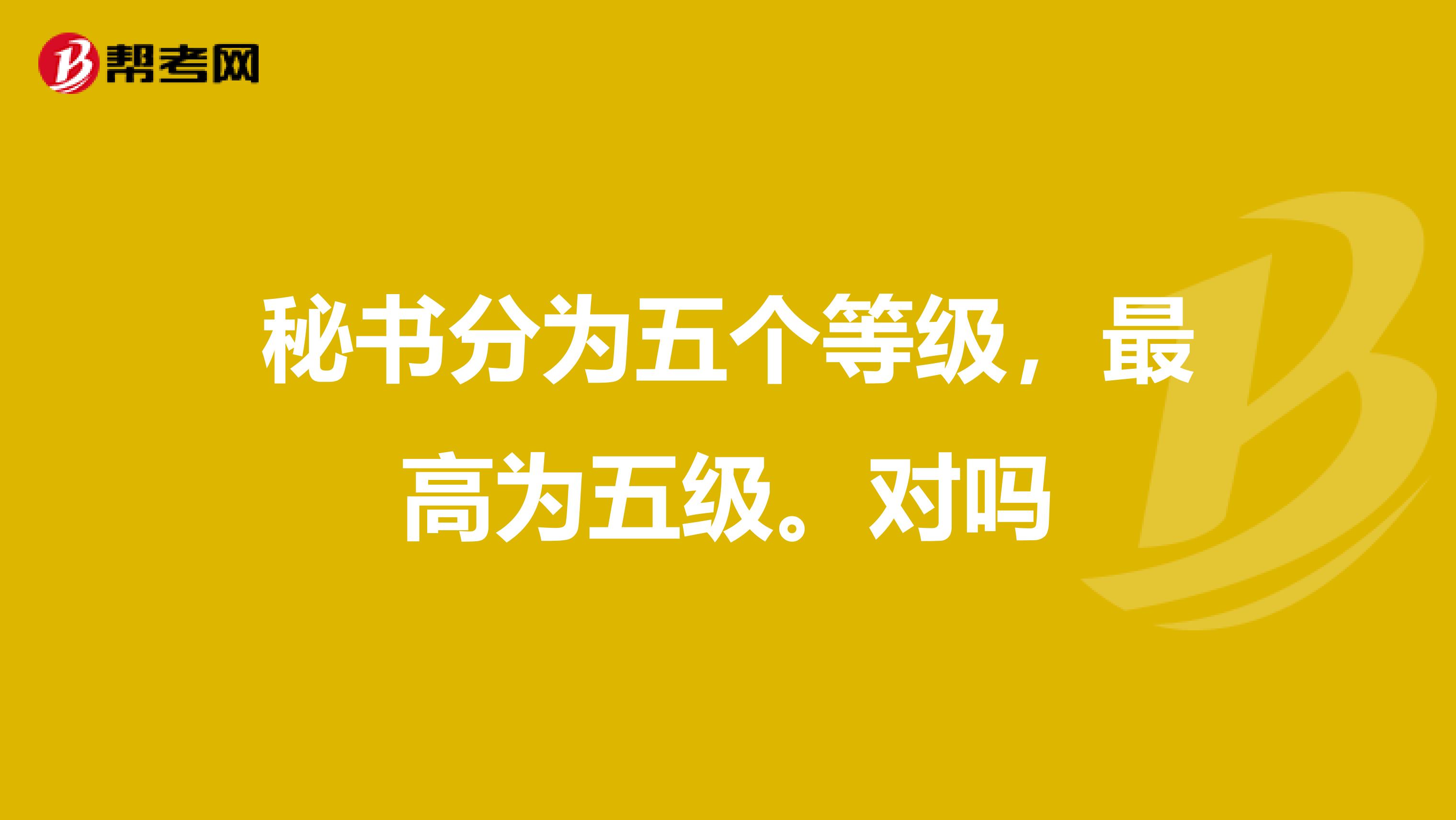 秘书分为五个等级,最高为五级。对吗