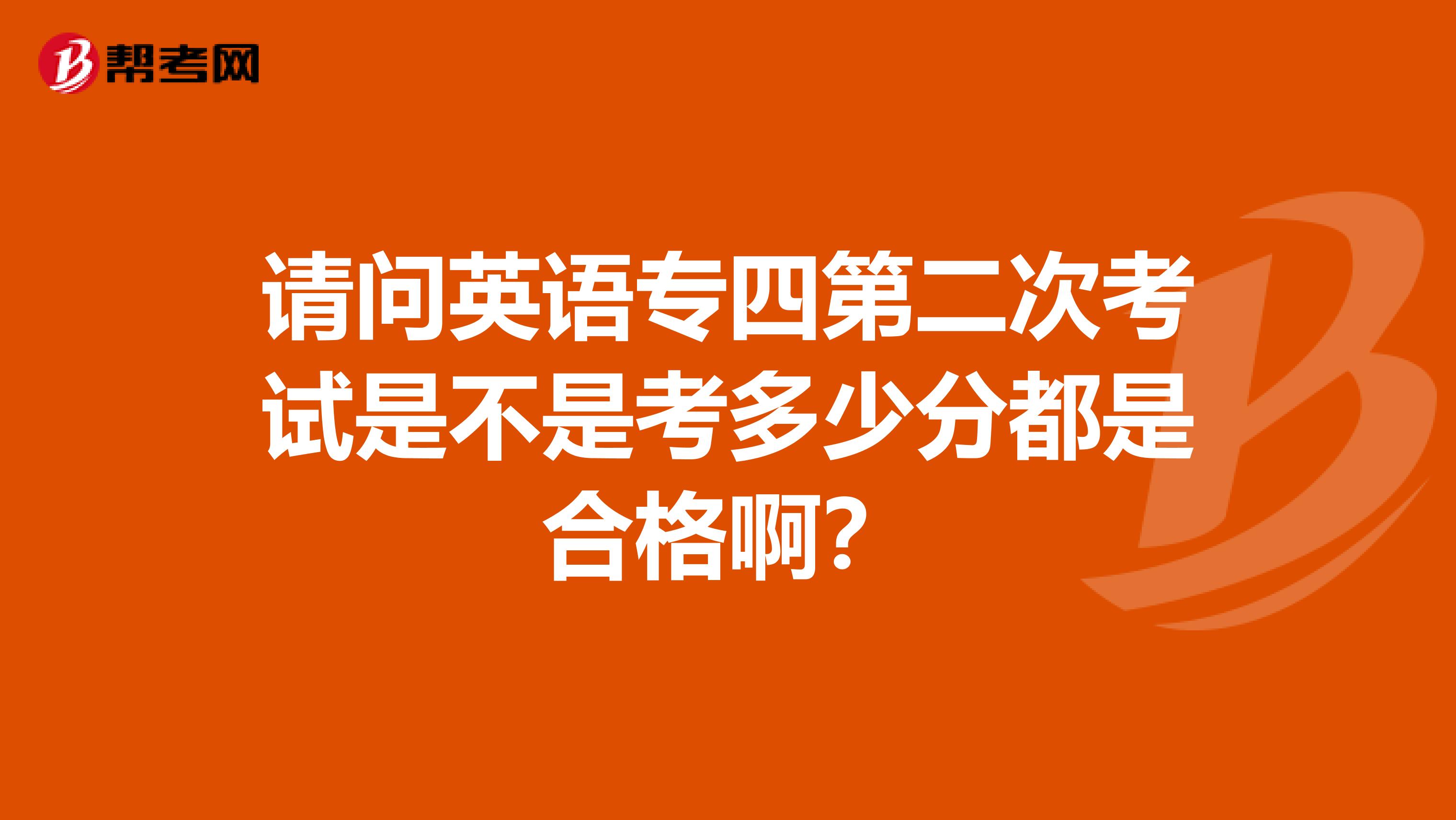 請問英語專四第二次考試是不是考多少分都是合格啊？