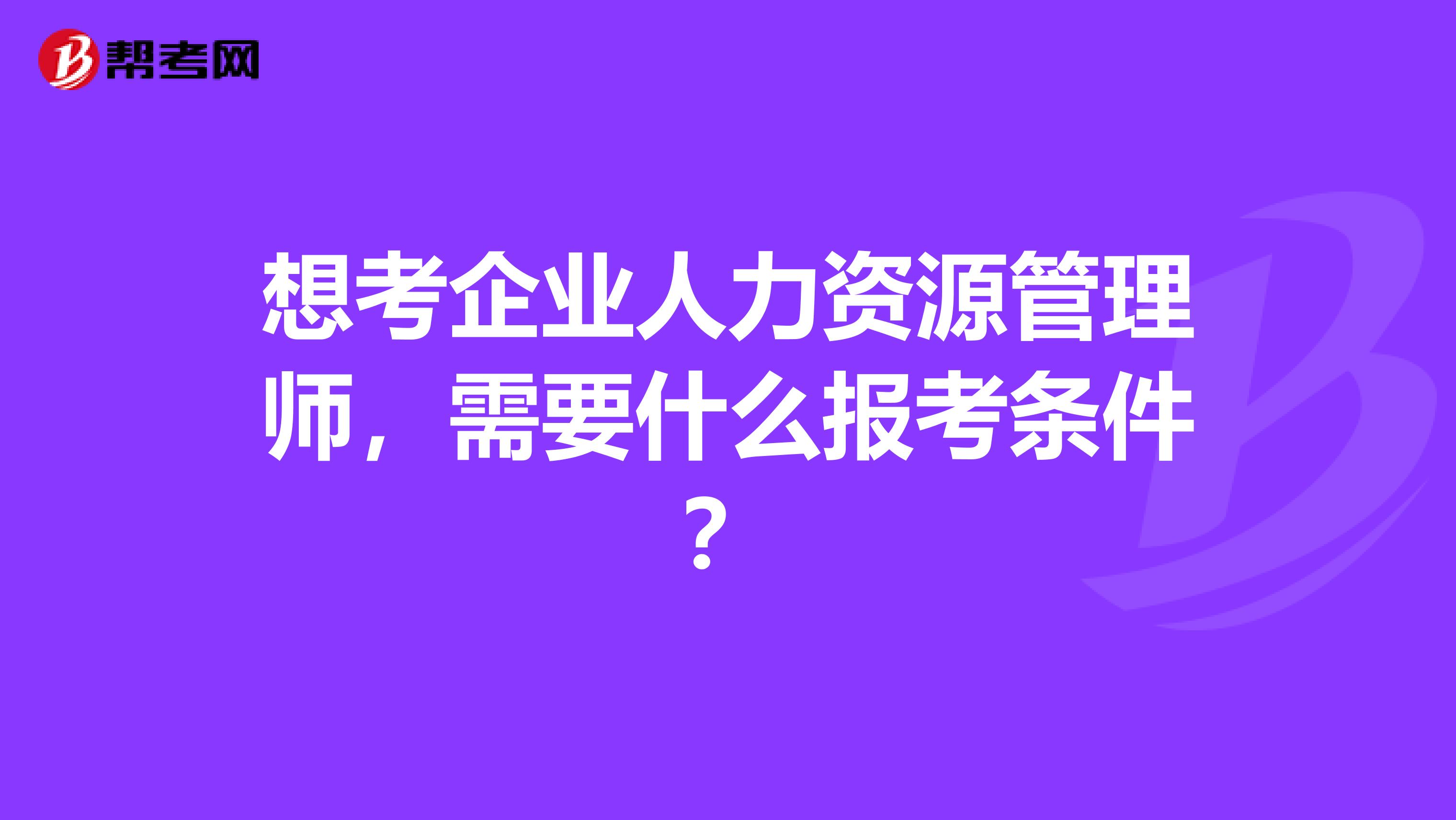 想考企业人力资源管理师，需要什么报考条件？