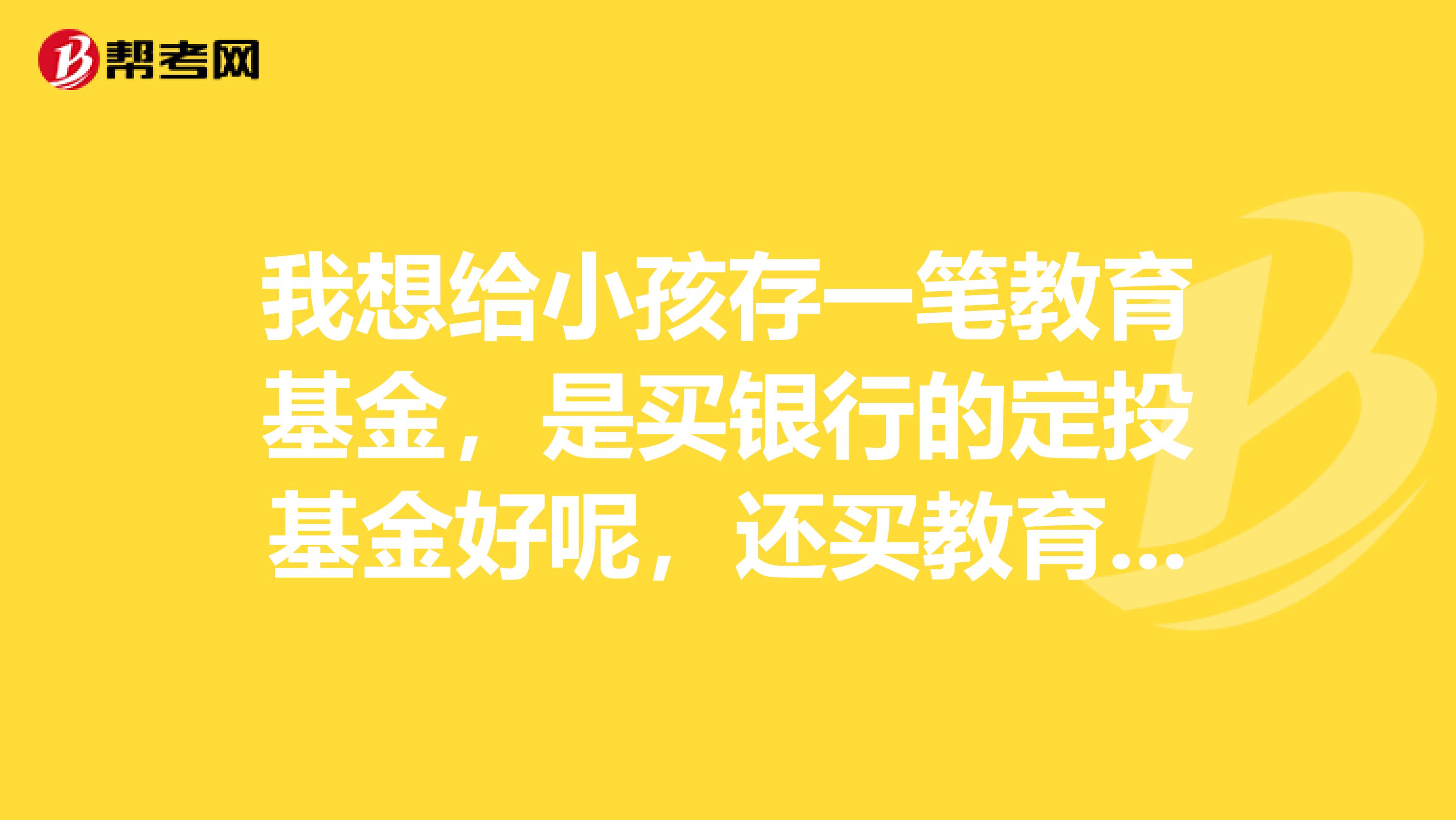 我想给小孩存一笔教育基金,是买银行的定投基金好呢,还买教育保险,我是准备小孩上高中和大学用的他才2岁