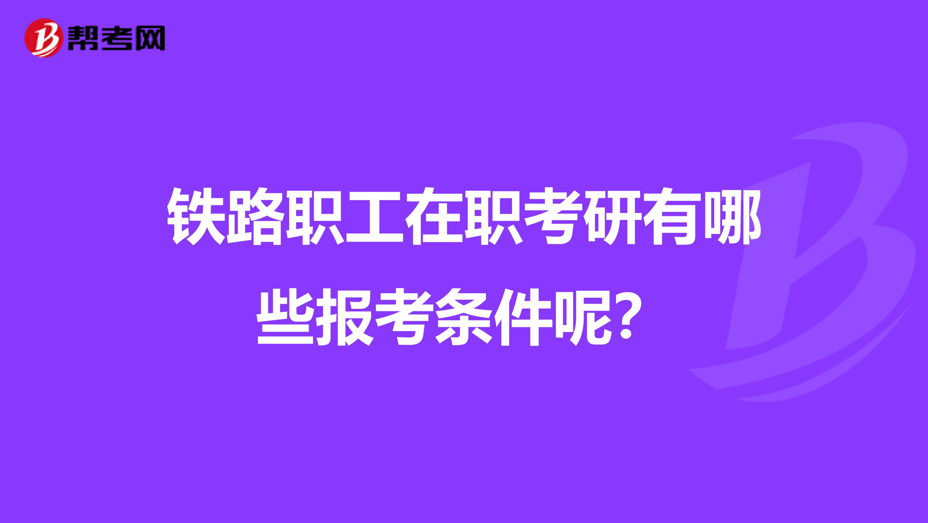 铁路职工在职考研有哪些报考条件呢？