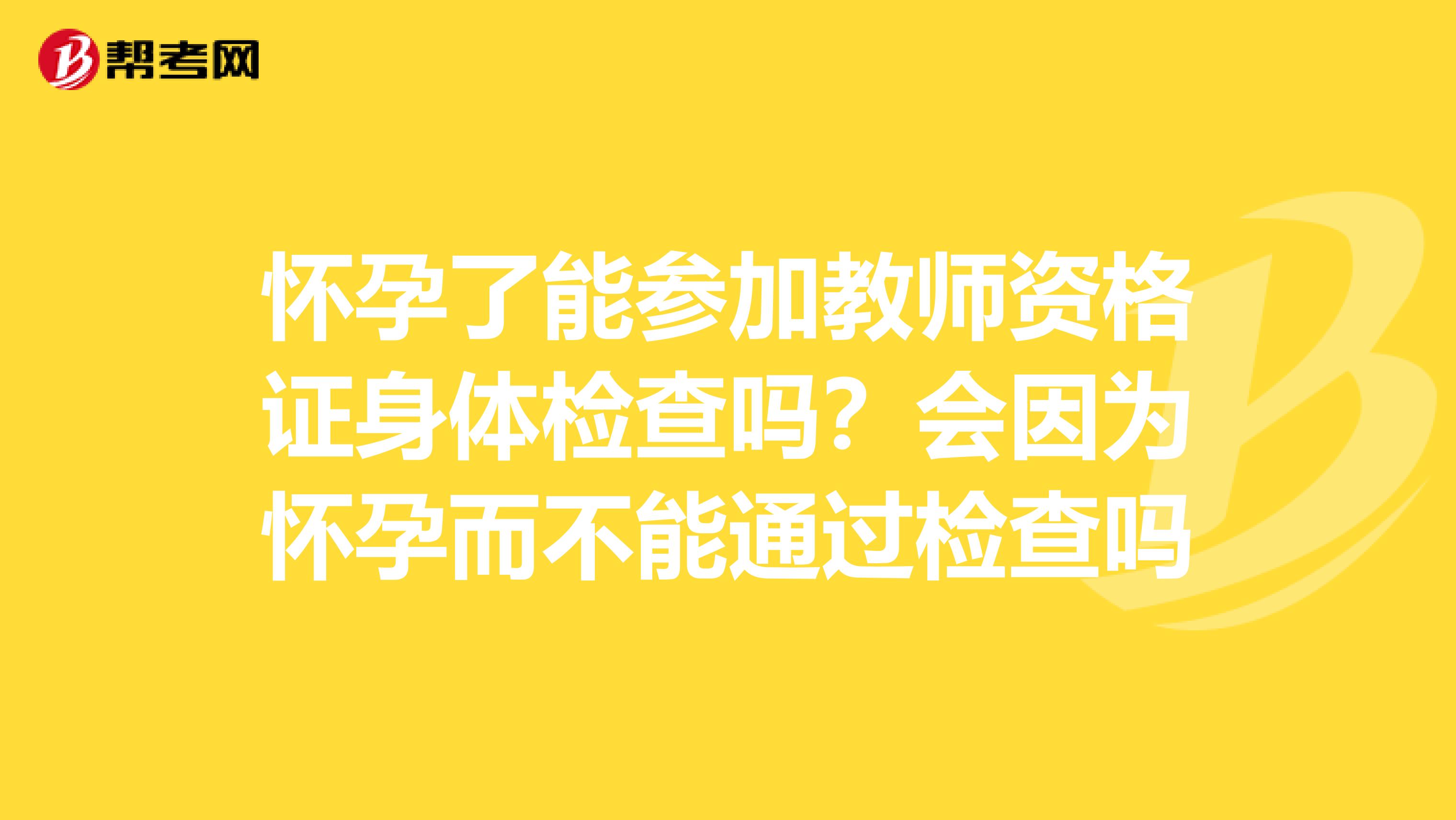 怀孕了能参加教师资格证身体检查吗？会因为怀孕而不能通过检查吗