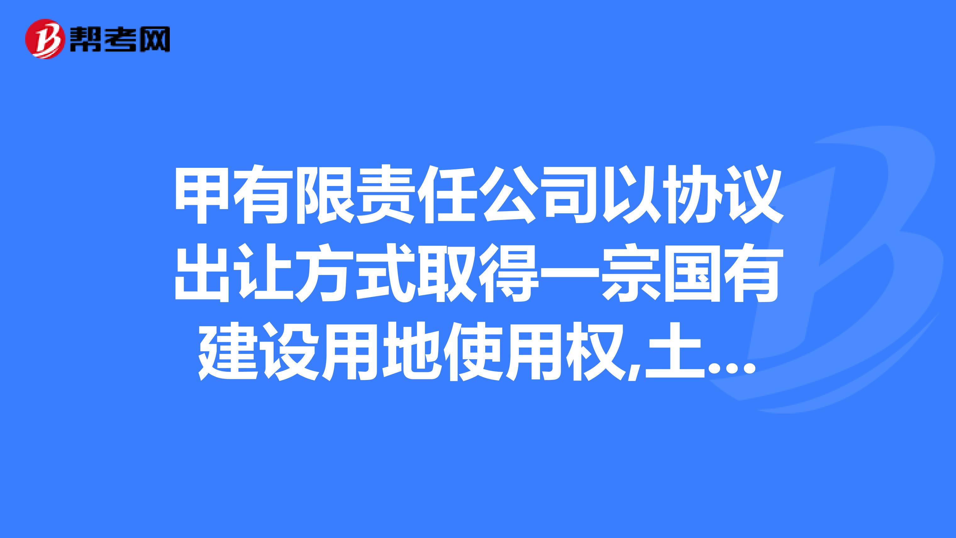 甲有限责任公司以协议出让方式取得一宗国有建设用地使用权,土地用途为工业用地，出让年限为10年，