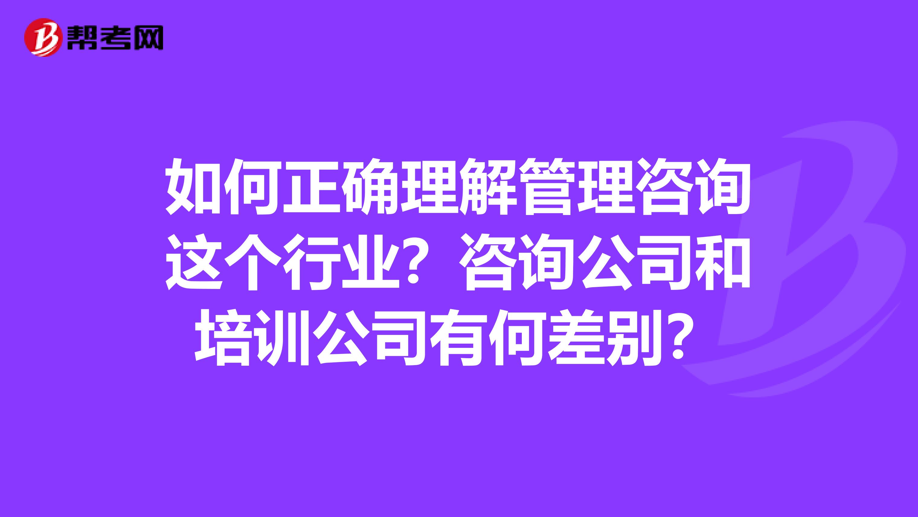 如何正确理解管理咨询这个行业?咨询公司和培训公司有何差别?