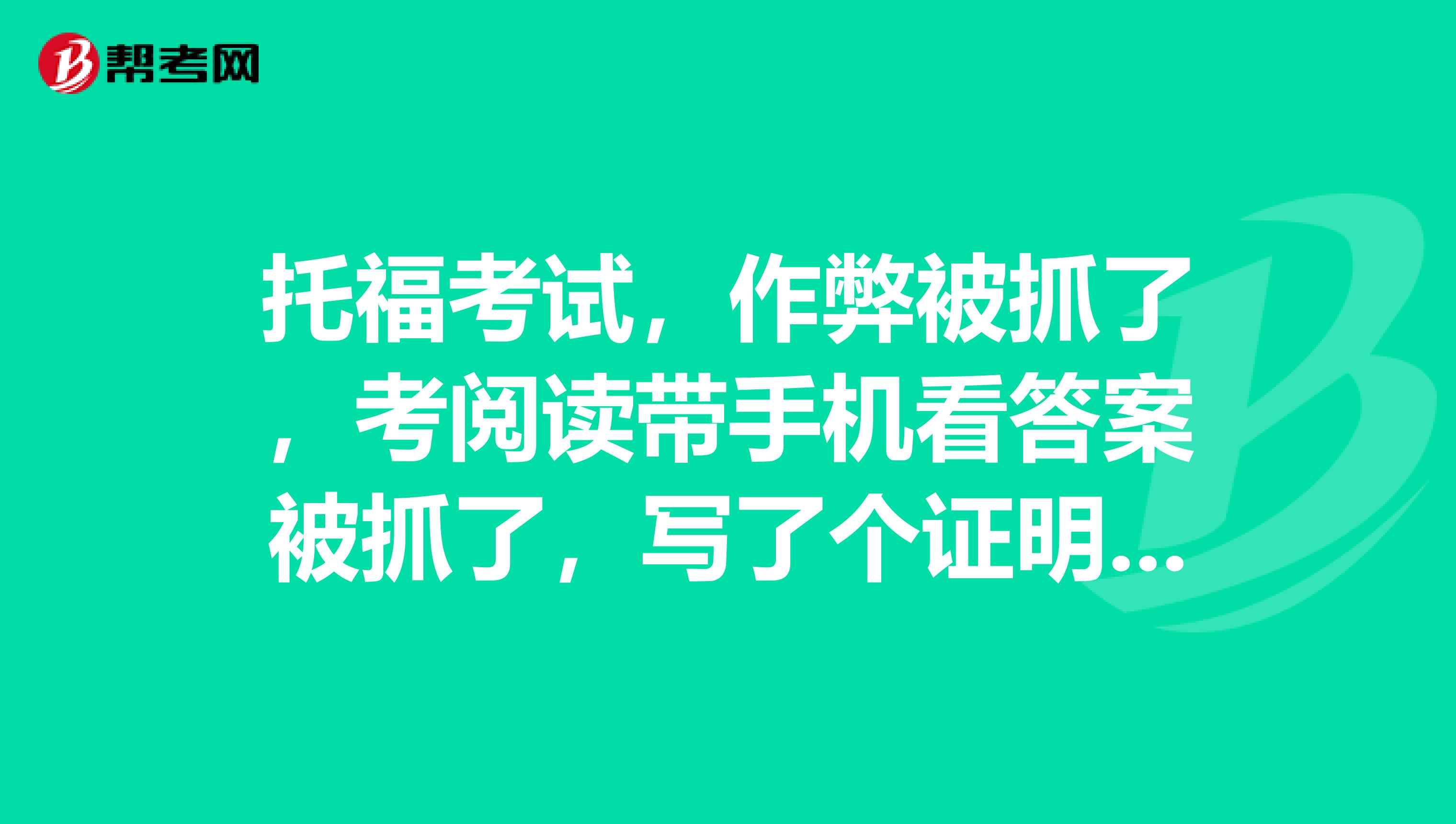 托福考试,作弊被抓了,考阅读带手机看答案被抓了,写了个证明拍了照片,怎么办,现在好害怕,真的知错了