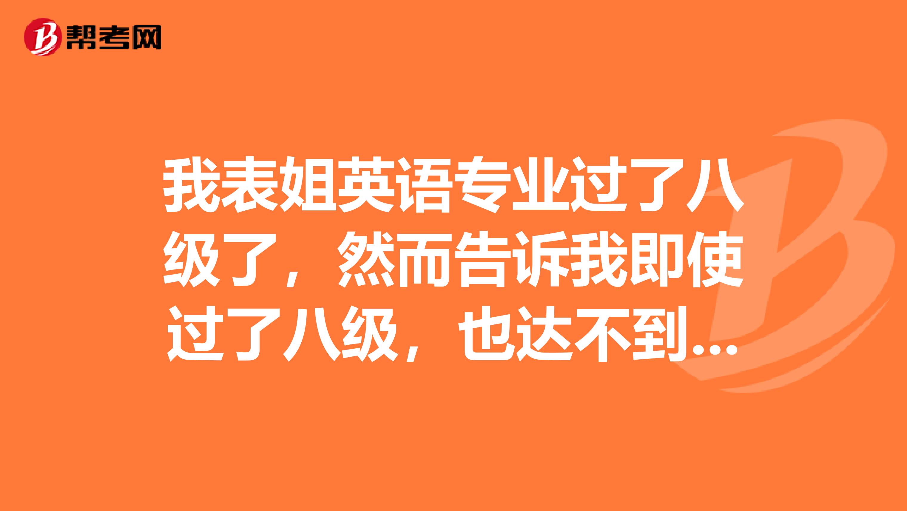 我表姐英语专业过了八级了,然而告诉我即使过了八级,也达不到自如的和外国人沟通的水平!专八啥水平啊?还是我表姐谦虚了?