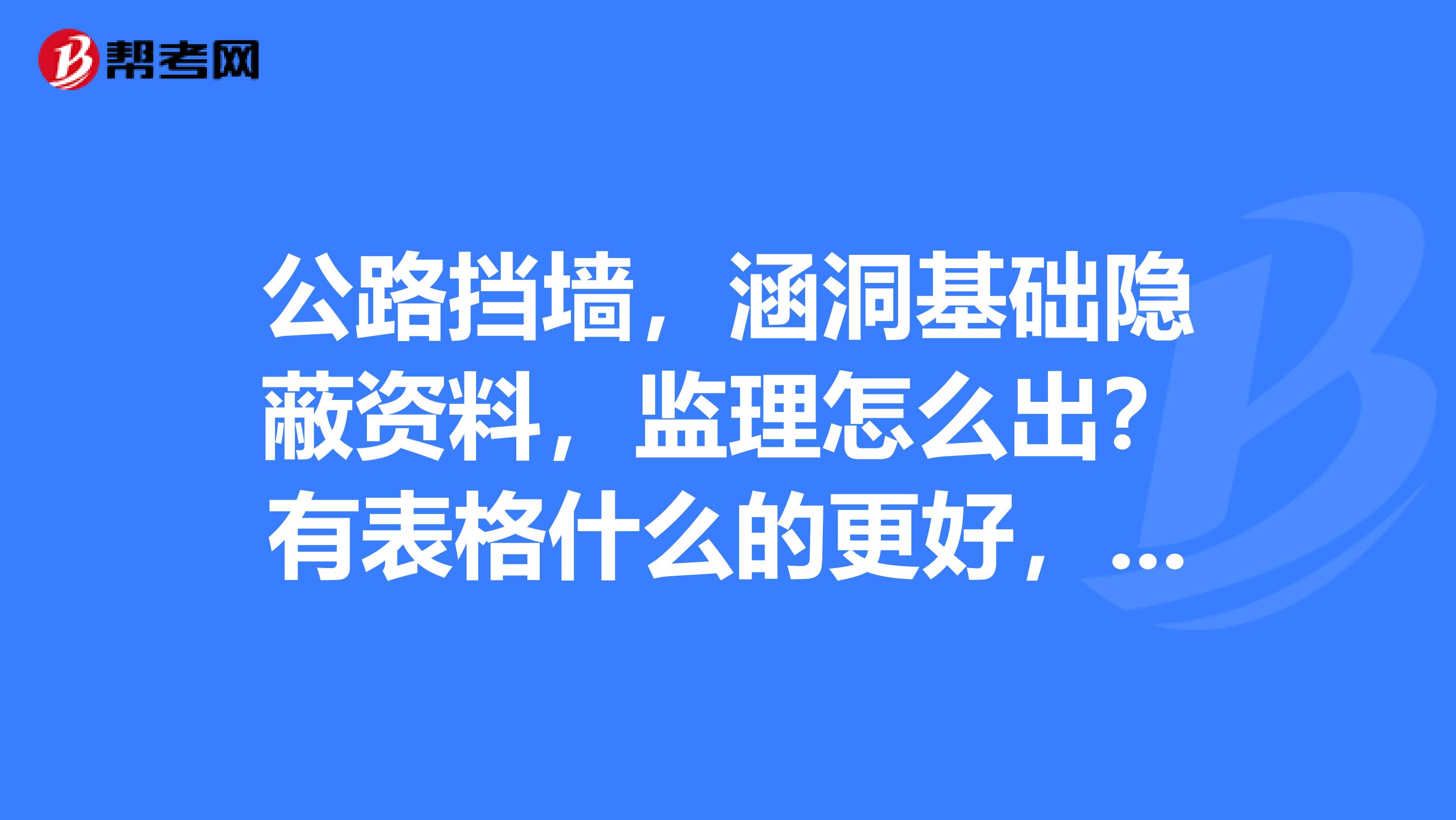 公路挡墙，涵洞基础隐蔽资料，监理怎么出？有表格什么的更好，刚出道多指教