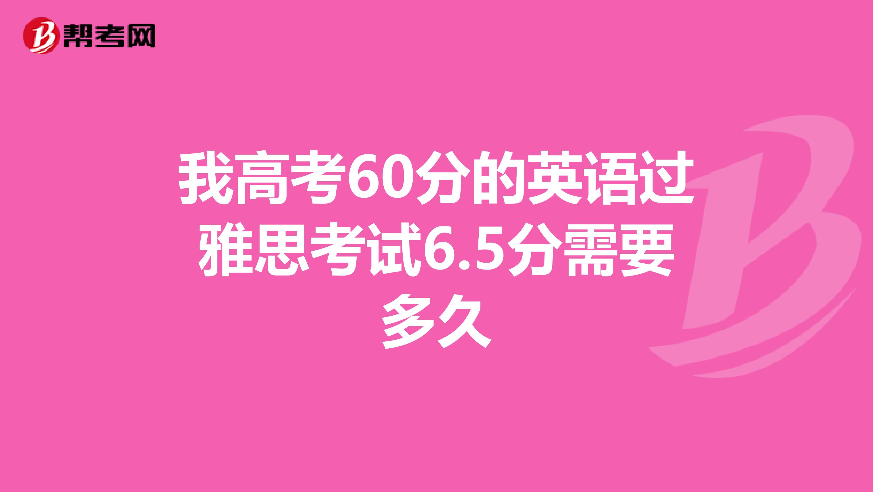 我高考60分的英语过雅思考试6.5分需要多久