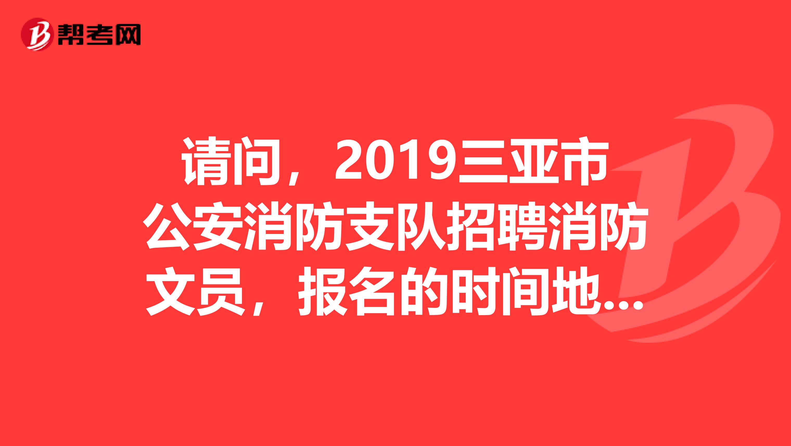 请问,2019三亚市公安消防支队招聘消防文员,报名的时间地址在哪?