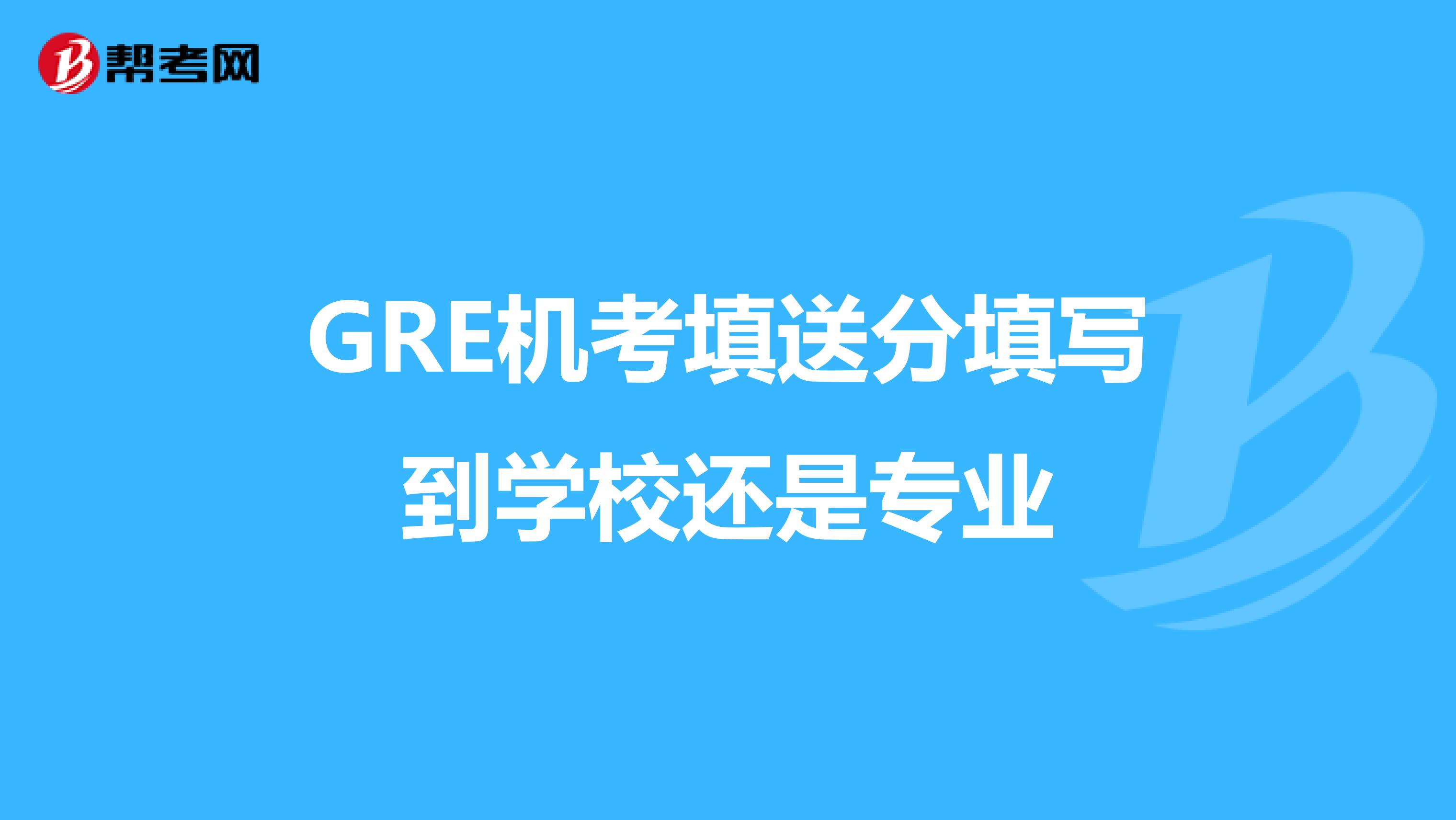 GRE机考填送分填写到学校还是专业