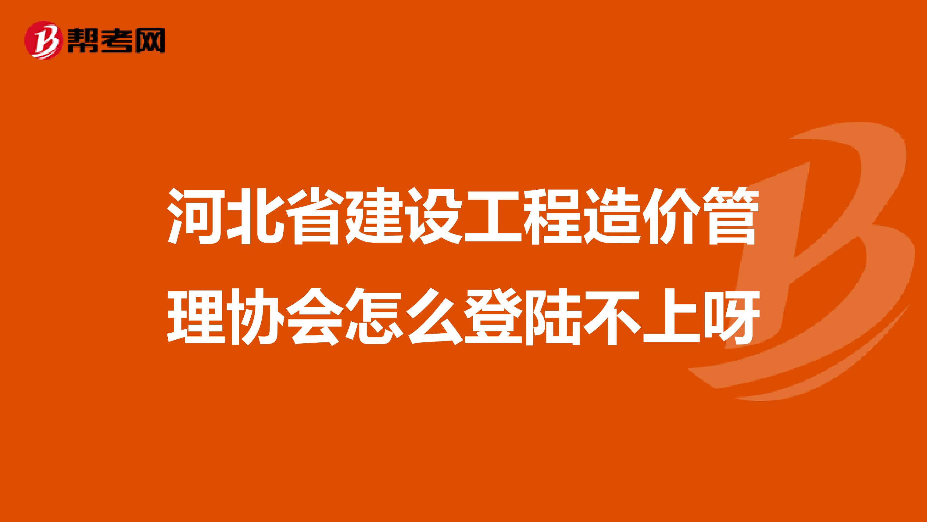 河北省建设工程造价管理协会怎么登陆不上呀