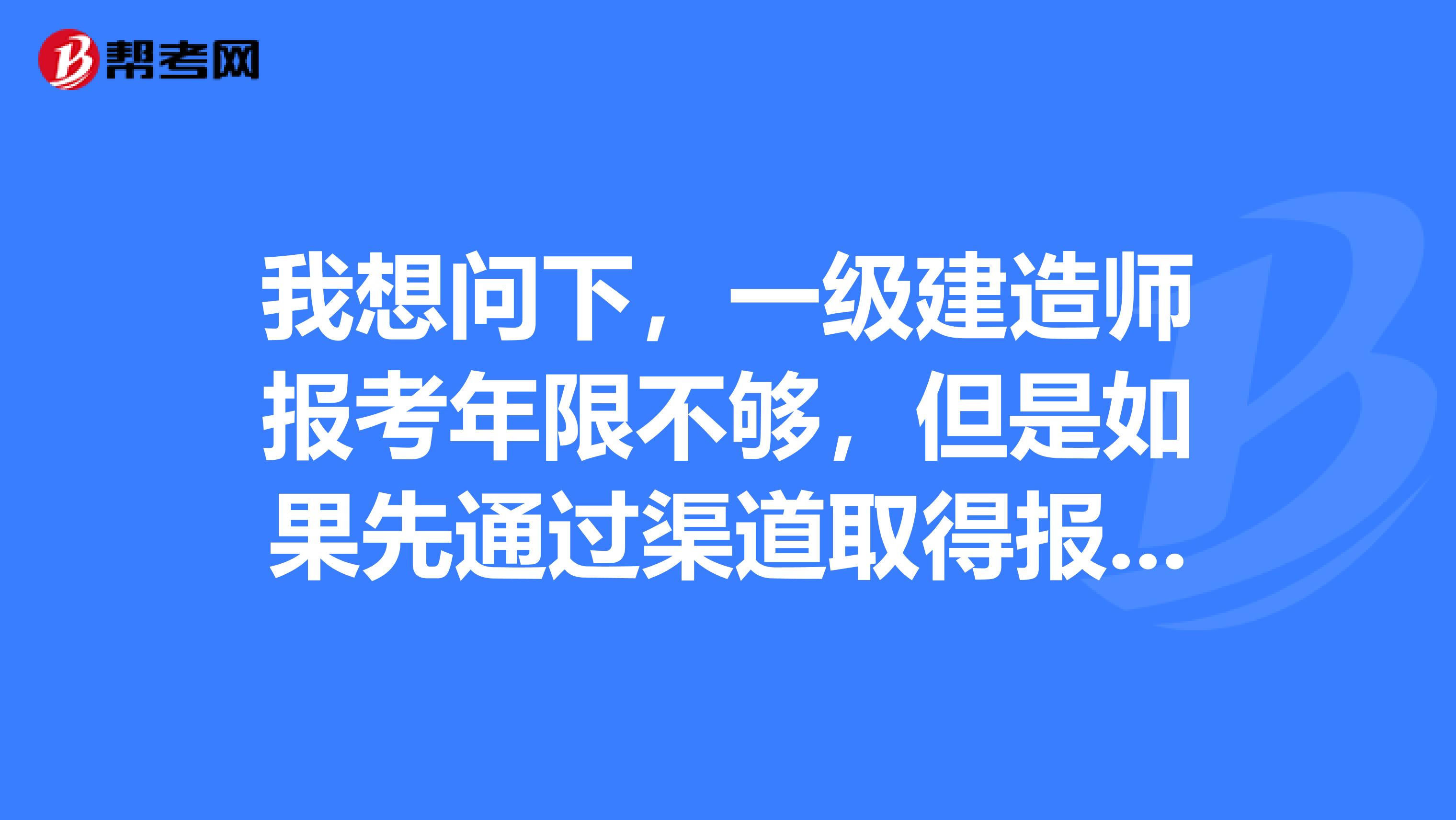 我想问下，一级建造师报考年限不够，但是如果先通过渠道取得报名资格并考试界过了的话，可不可以等年限资格到了后再去注册？还有就是一级建造师的注册年限有效期是多久的啊？