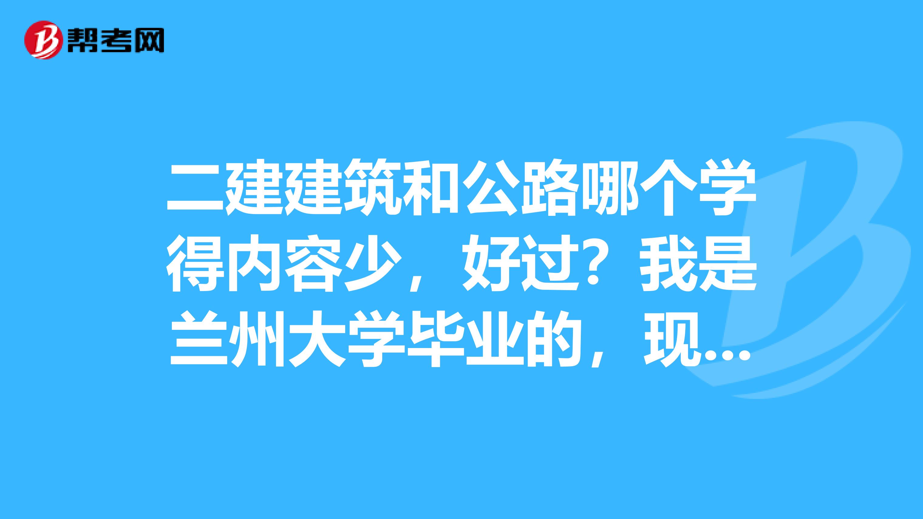 二建建筑和公路哪个学得内容少,好过?我是兰州大学毕业的,现在在甘肃白银市工作