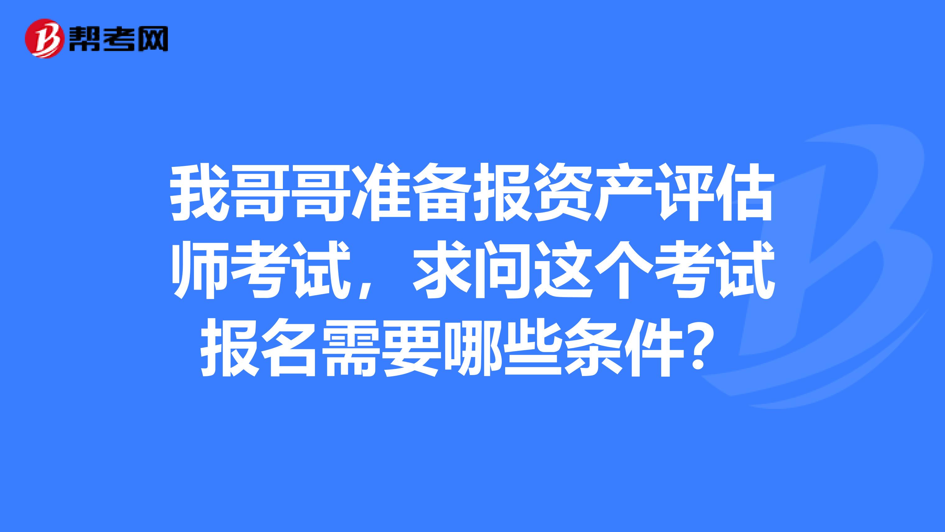 我哥哥准备报资产评估师考试,求问这个考试报名需要哪些条件?