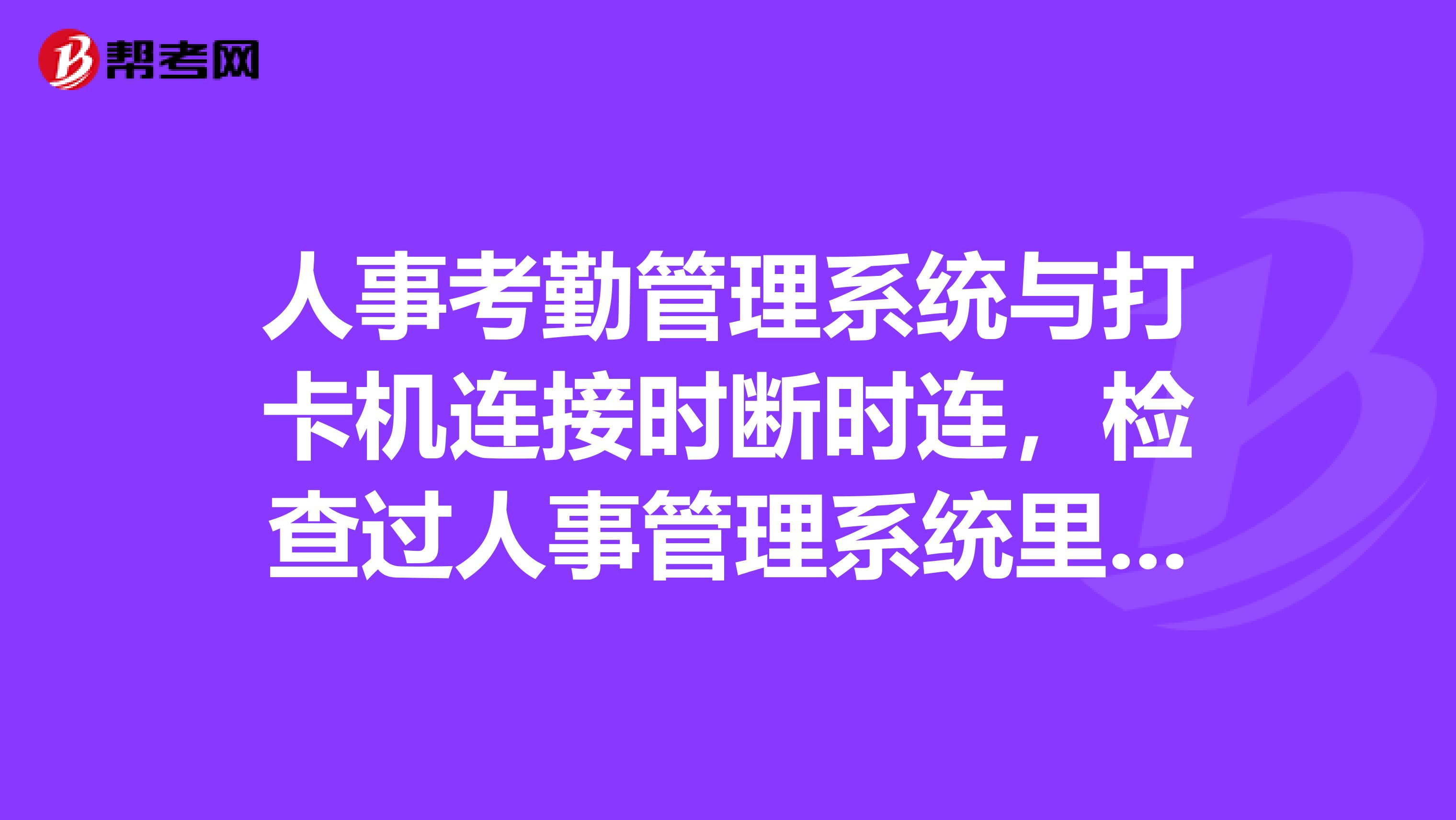 人事考勤管理系统与打卡机连接时断时连,检查过人事管理系统里面设置与打卡机设置都正确。