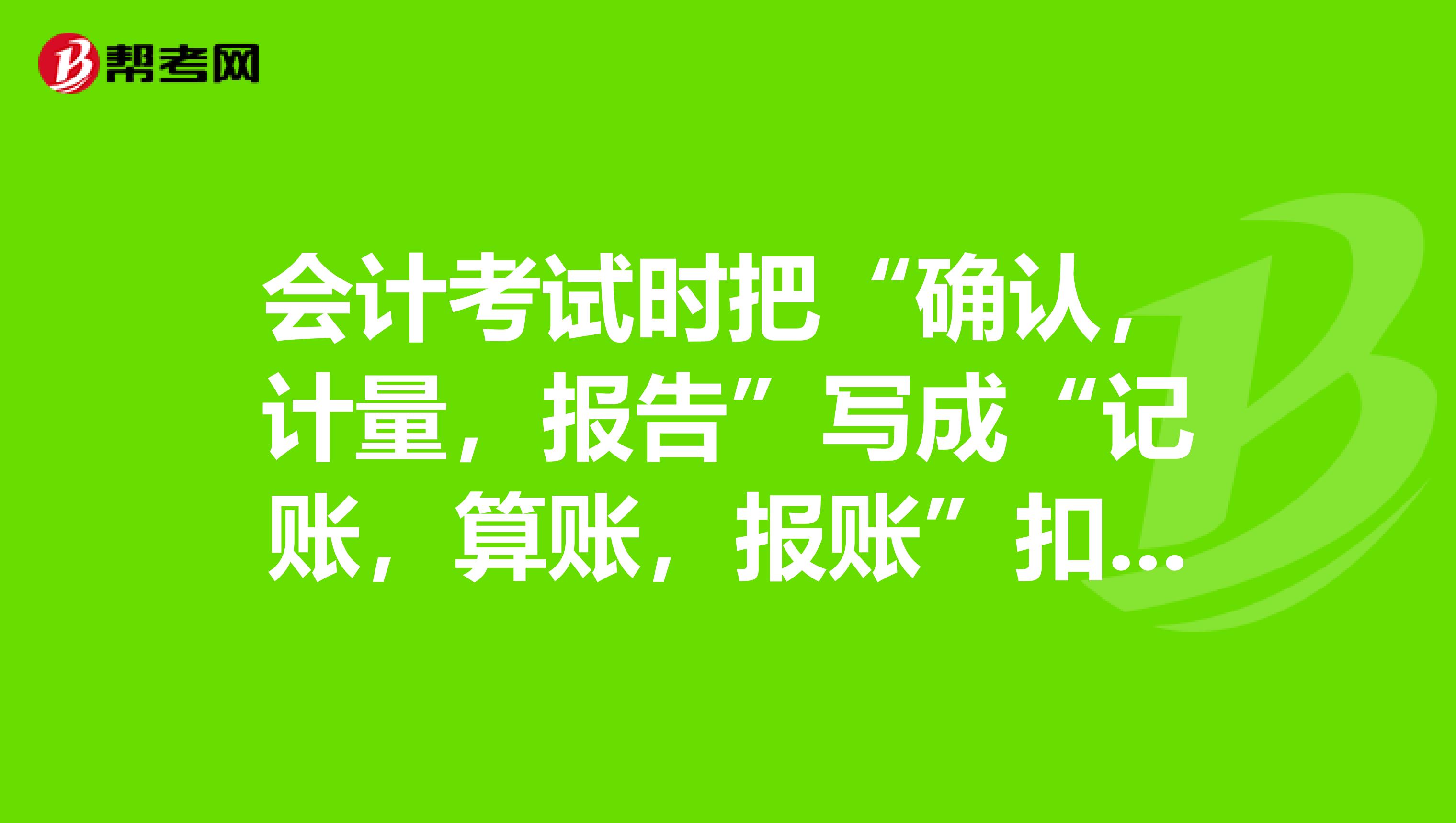 會計考試時把“確認，計量，報告”寫成“記賬，算賬，報賬”扣分嗎？