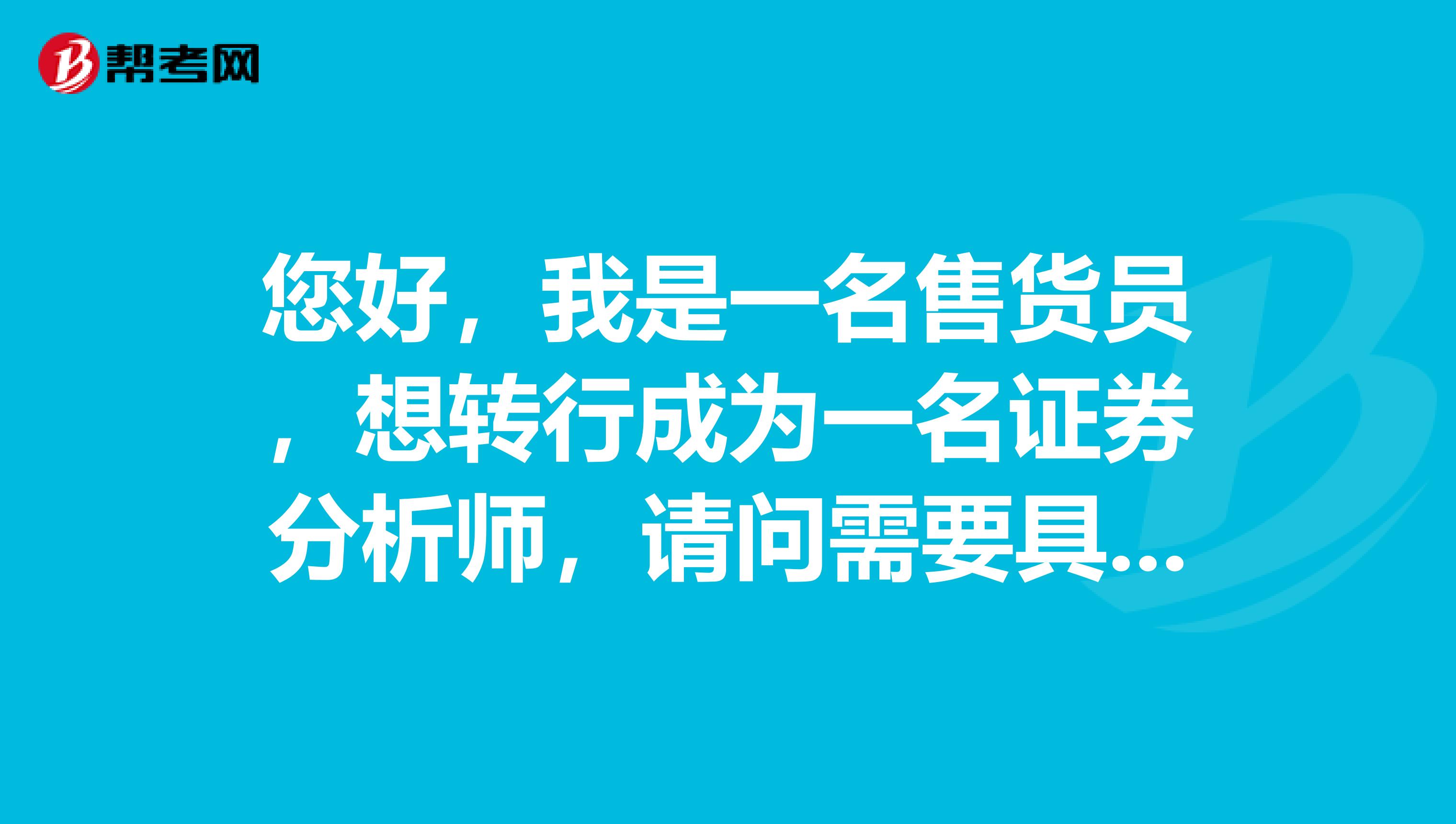 您好，我是一名售货员，想转行成为一名证券分析师，请问需要具备的基本条件是什么？