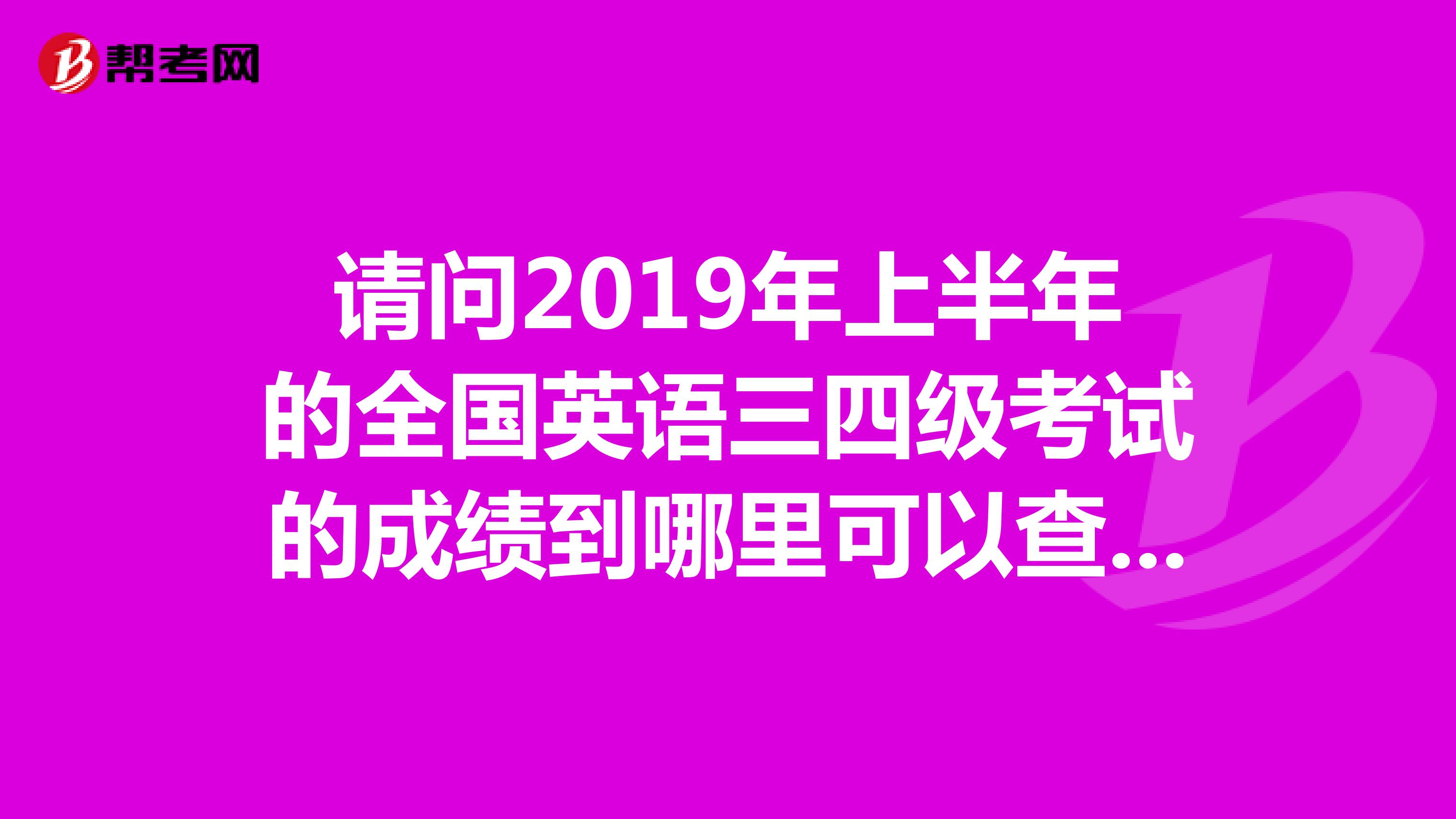 请问2019年上半年的全国英语三四级考试的成绩到哪里可以查询,过了就能备考专四了,想快点知道成绩。谢谢啦!