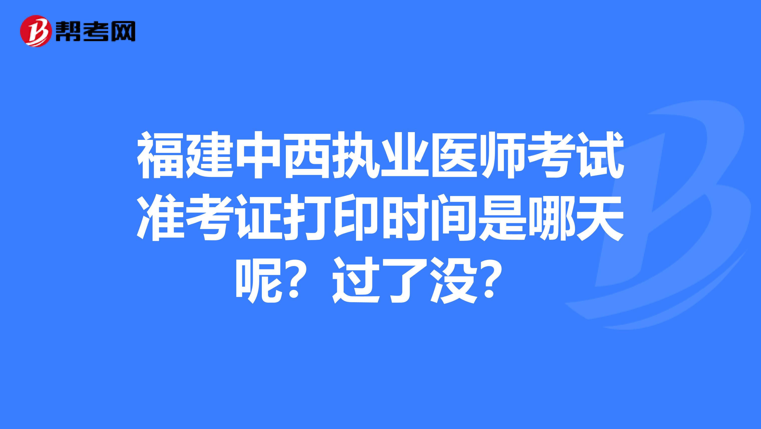 福建中西执业医师考试准考证打印时间是哪天呢?过了没?
