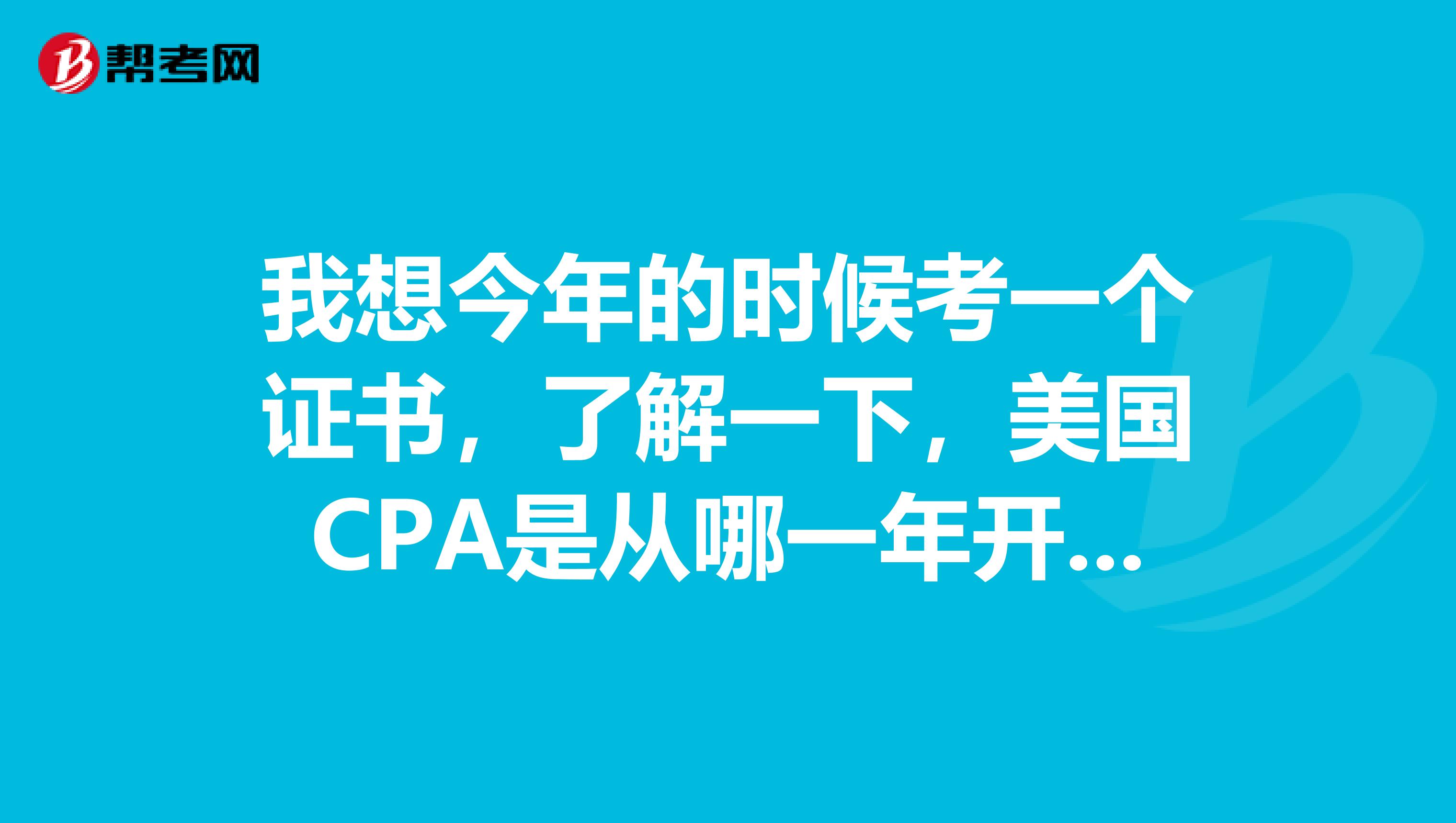 我想今年的时候考一个证书,了解一下,美国CPA是从哪一年开始就可以报考了?