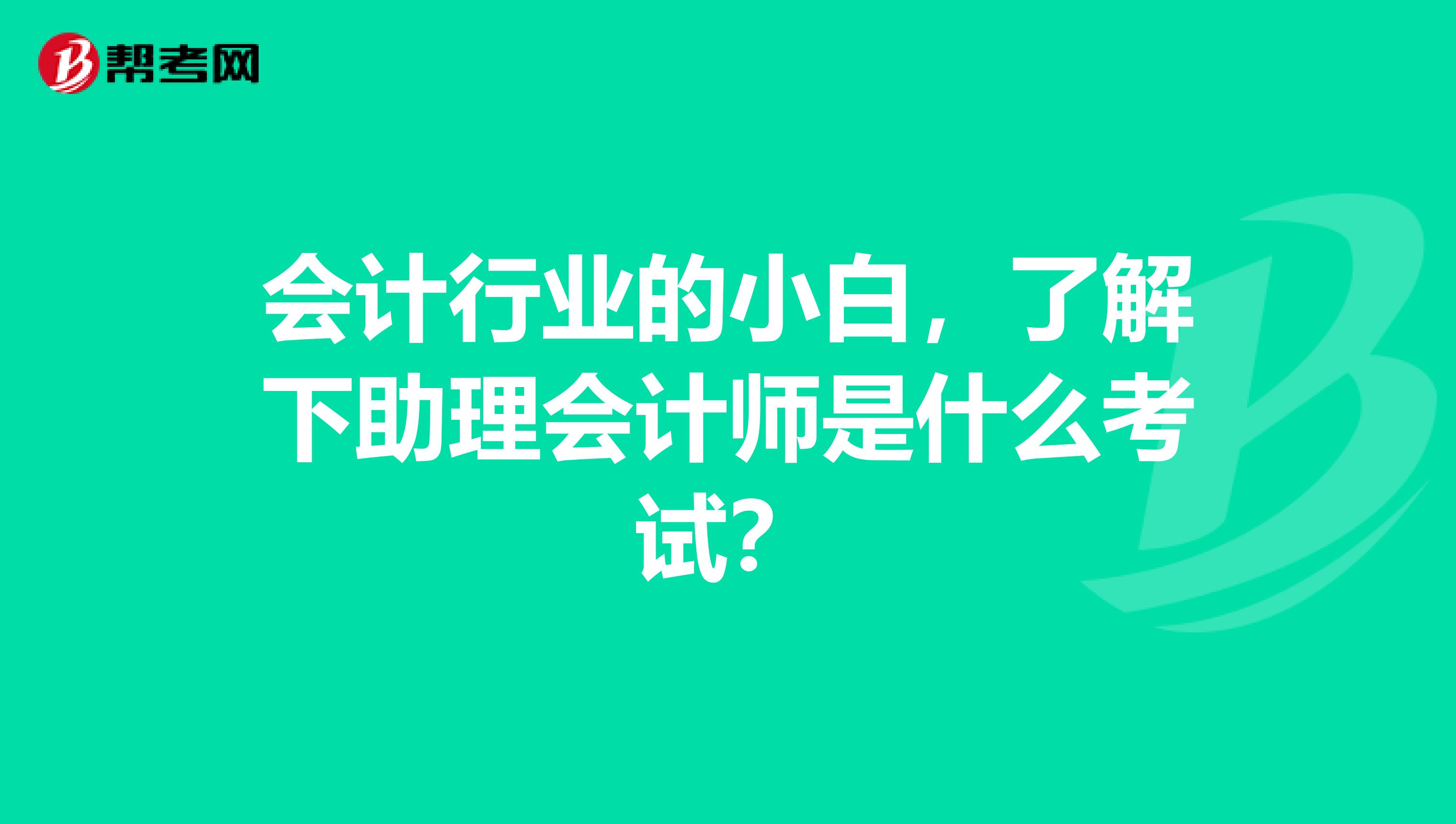 会计行业的小白，了解下助理会计师是什么考试？