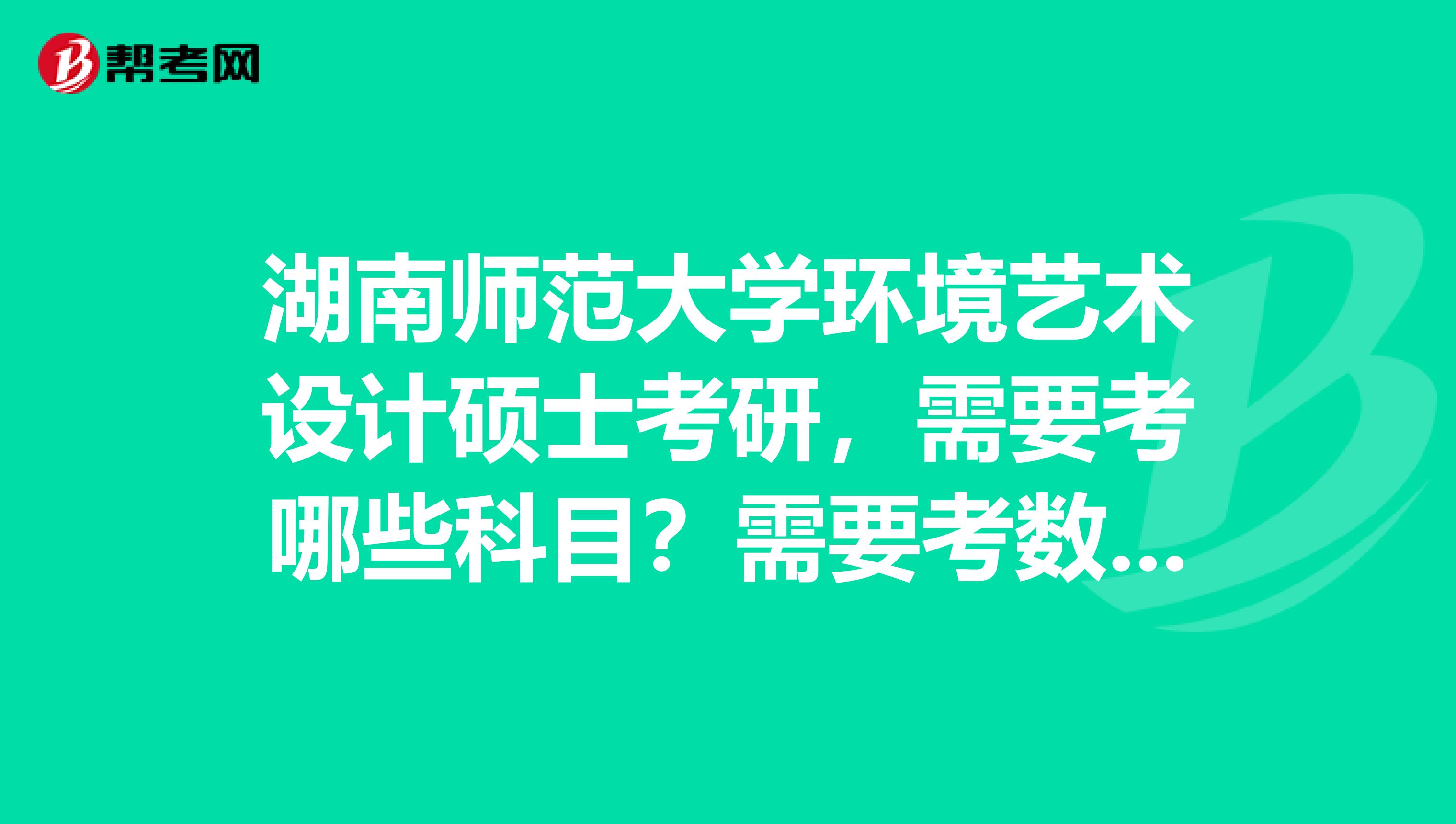 湖南师范大学环境艺术设计硕士考研,需要考哪些科目?需要考数学麽?