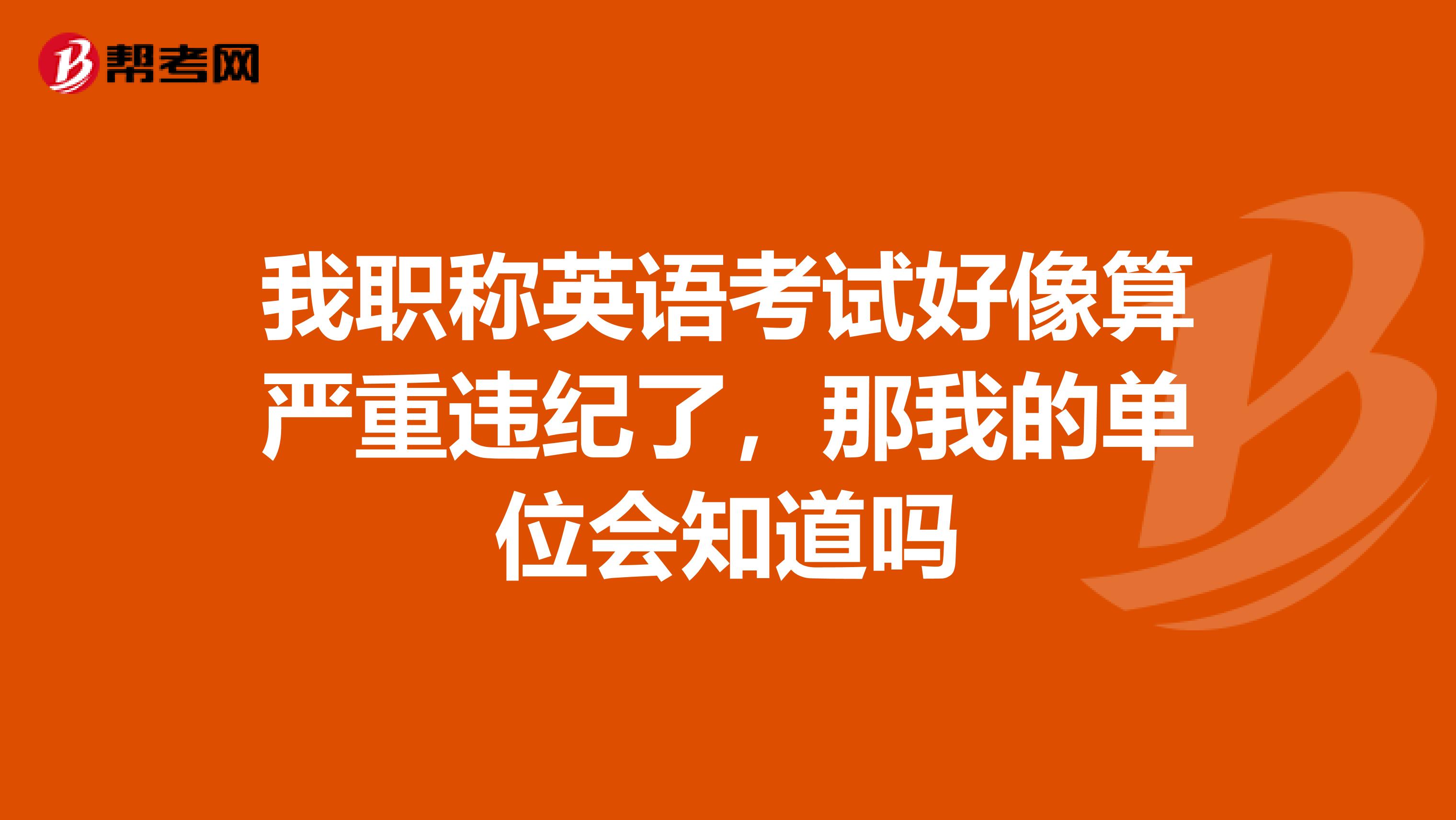 我职称英语考试好像算严重违纪了,那我的单位会知道吗