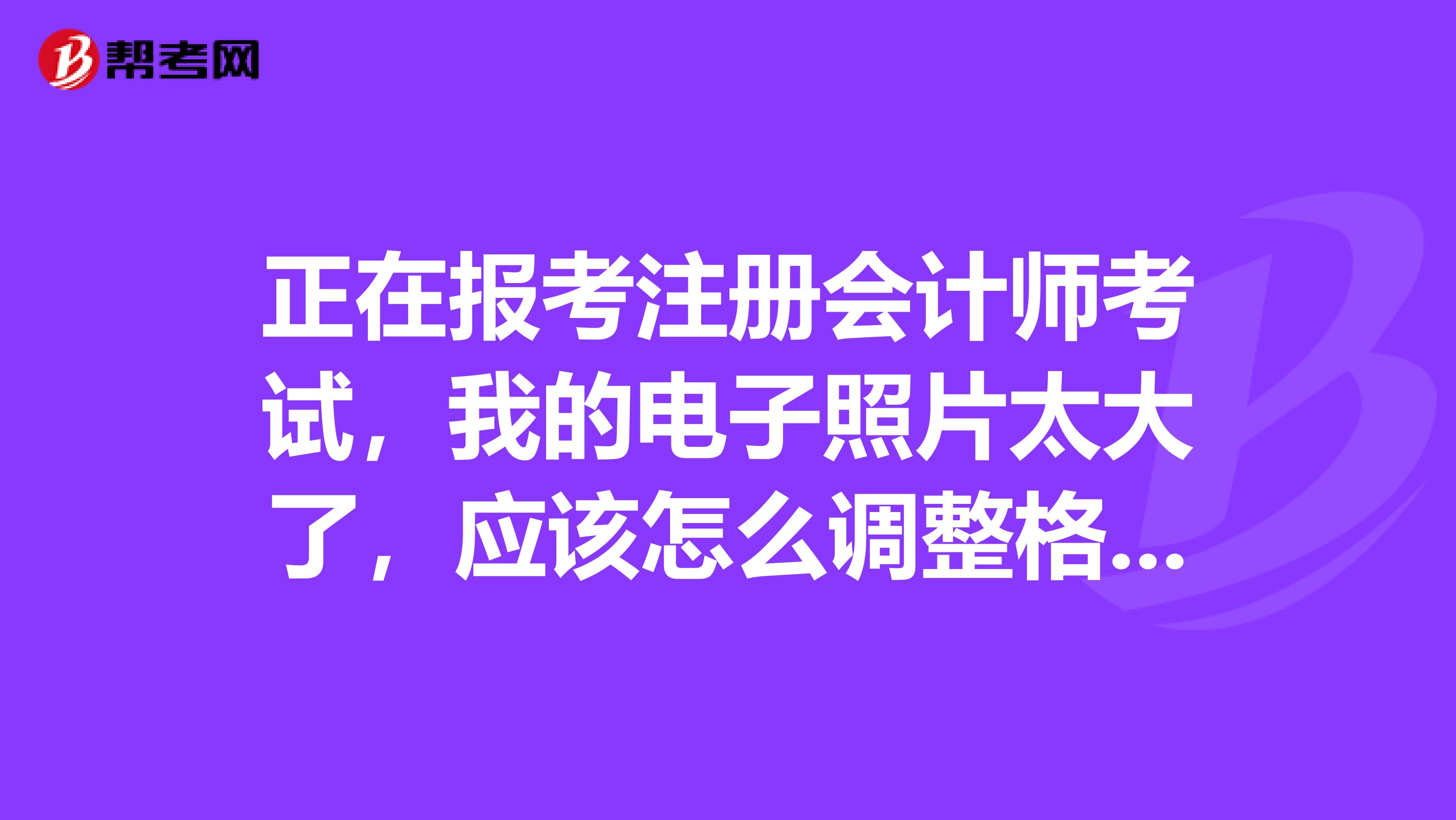 正在报考注册会计师考试,我的电子照片太大了,应该怎么调整格式呀?