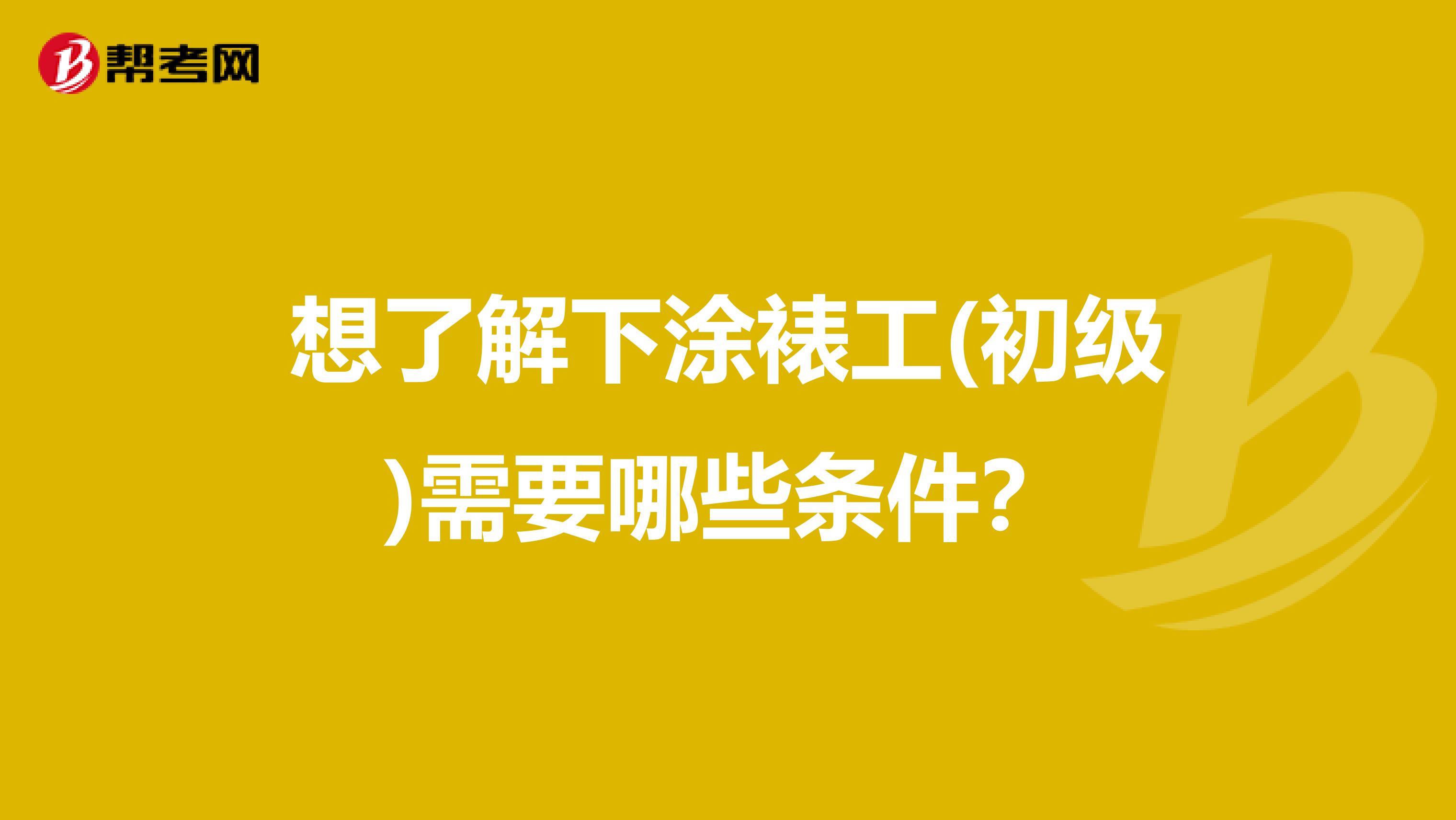 想了解下涂裱工(初级)需要哪些条件?