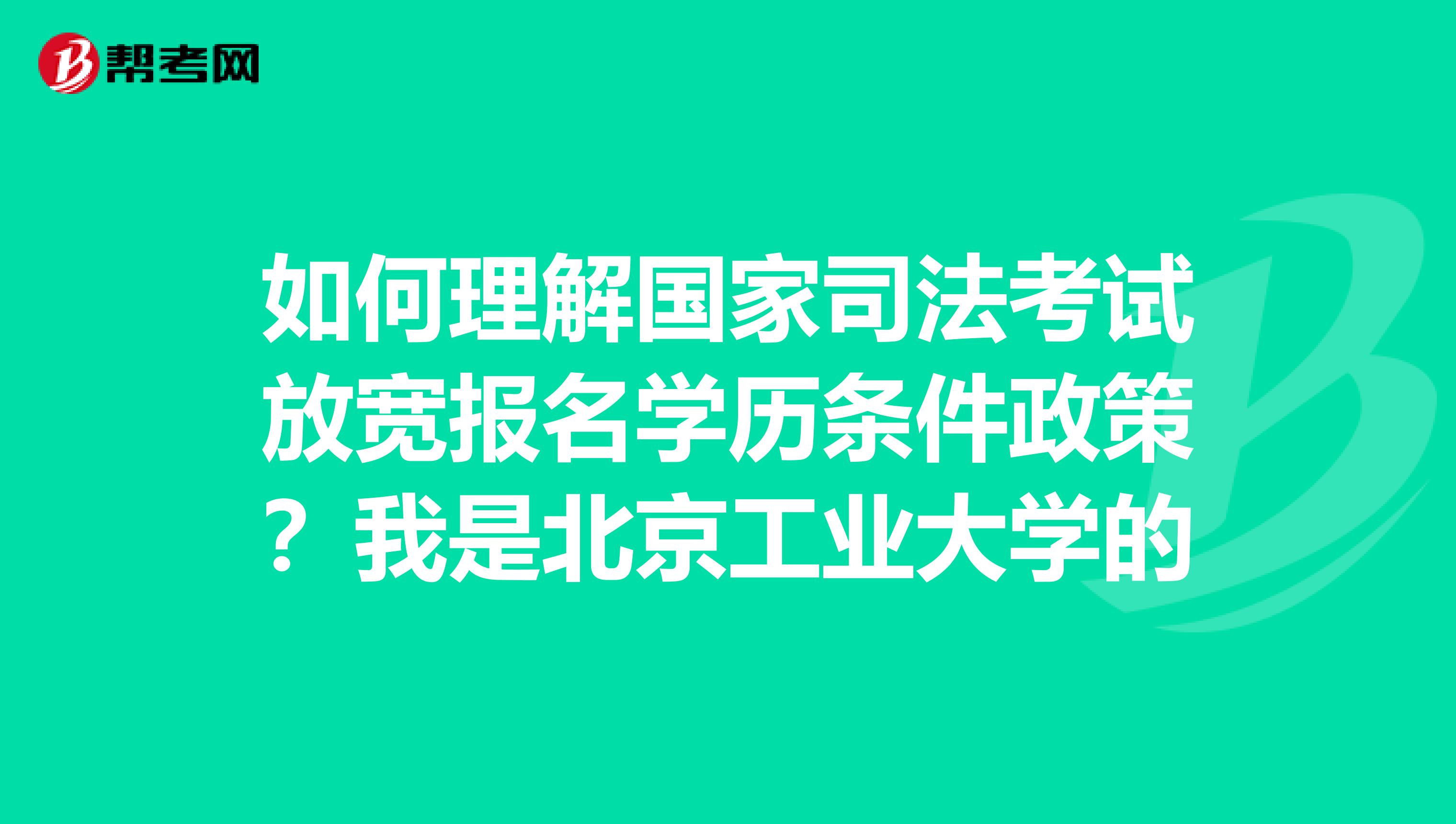 如何理解国家司法考试放宽报名学历条件政策?我是北京工业大学的