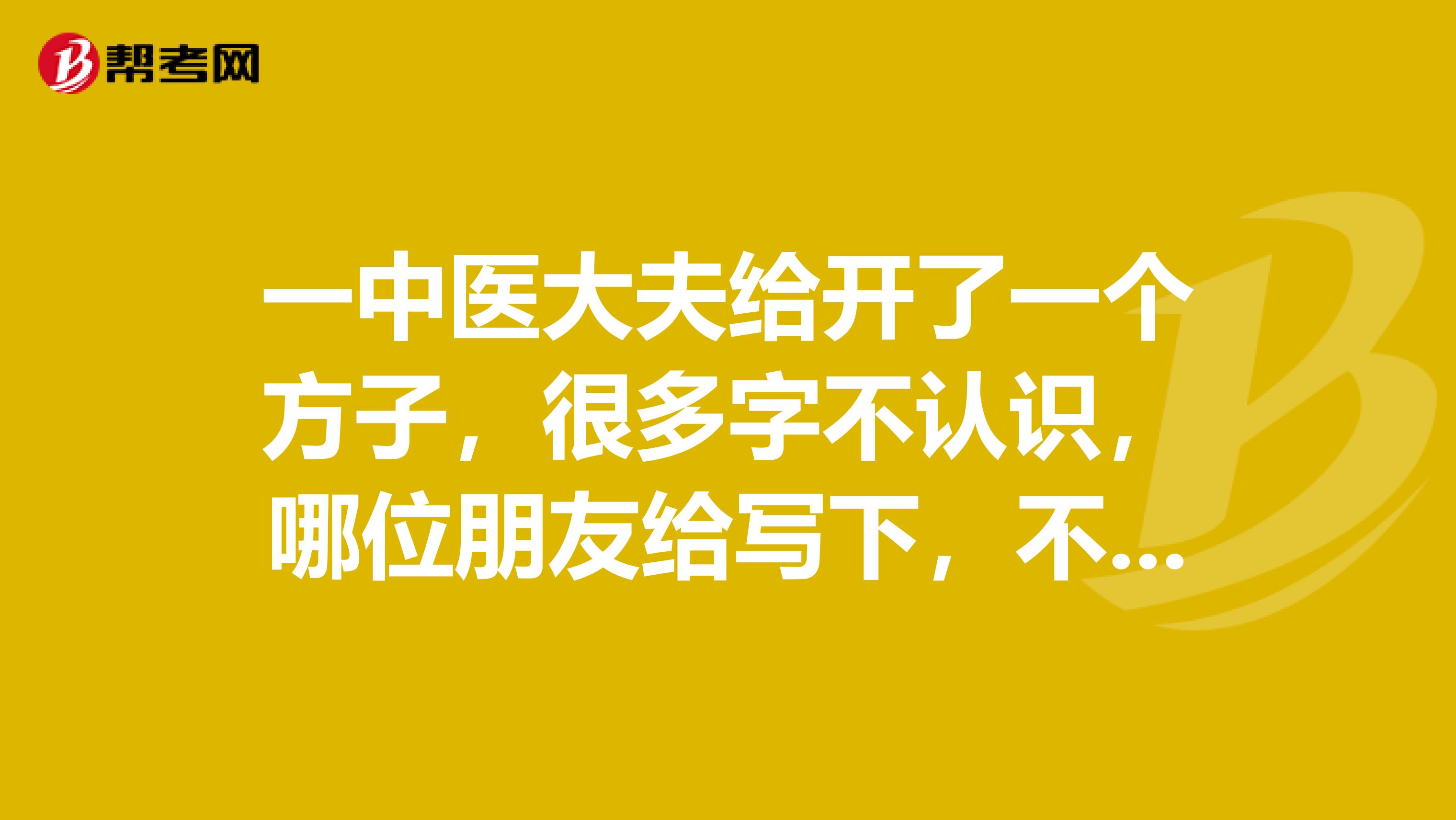 一中医大夫给开了一个方子,很多字不认识,哪位朋友给写下,不胜感谢。