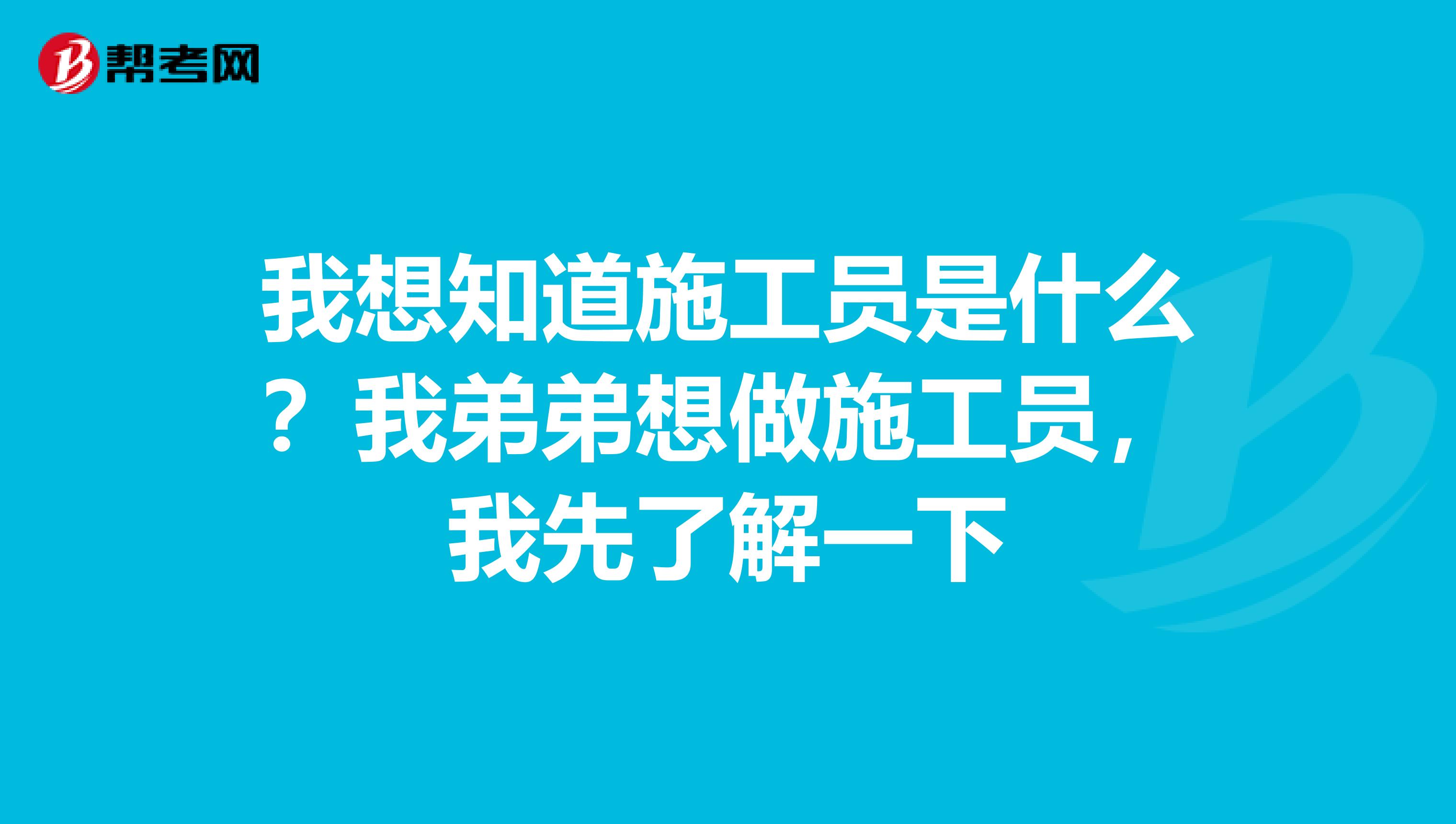 我想知道施工员是什么?我弟弟想做施工员,我先了解一下