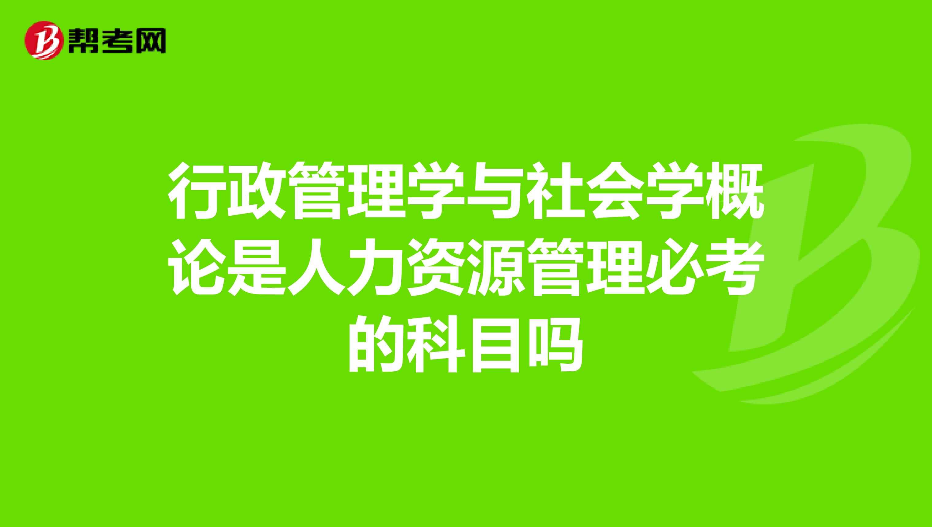 行政管理学与社会学概论是人力资源管理必考的科目吗