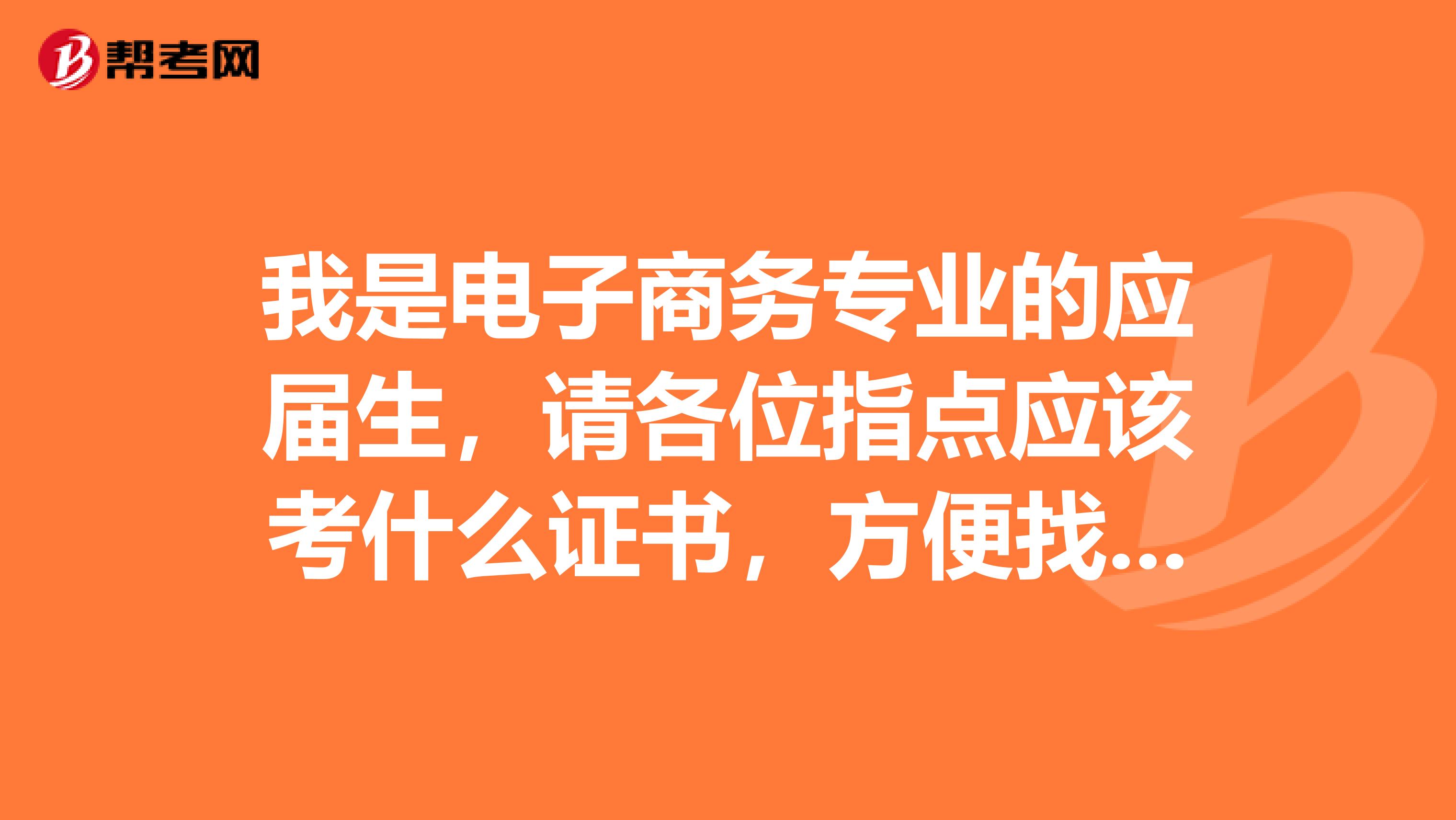 我是电子商务专业的应届生，请各位指点应该考什么证书，方便找工作