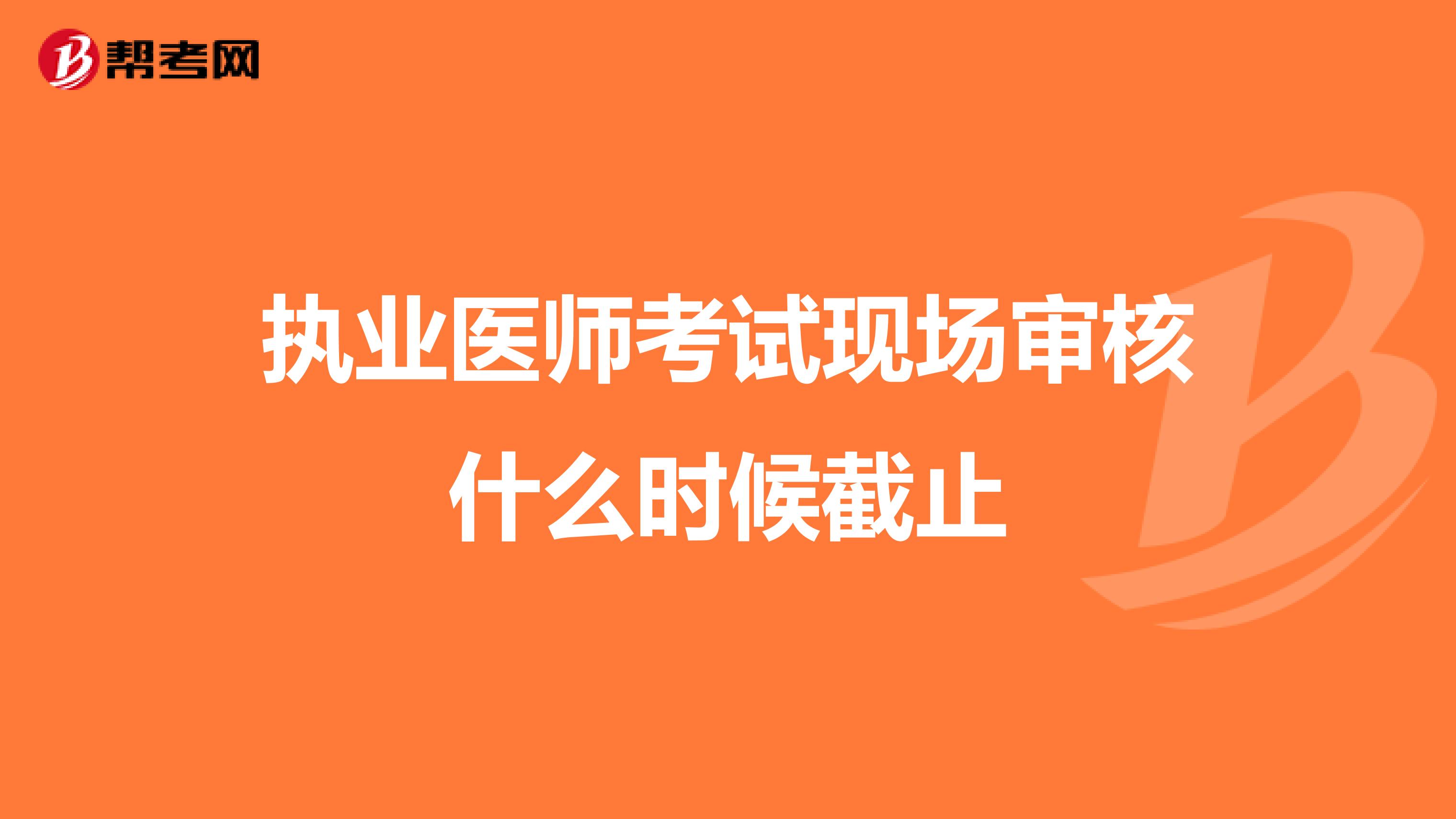 執業醫師考試現場審核什么時候截止