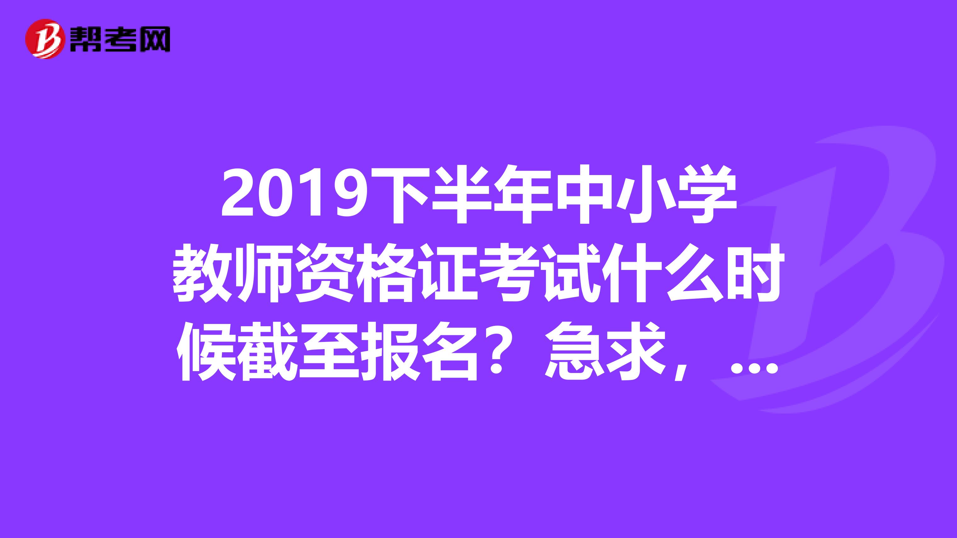 2019下半年中小学教师资格证考试什么时候截至报名?急求,谢谢
