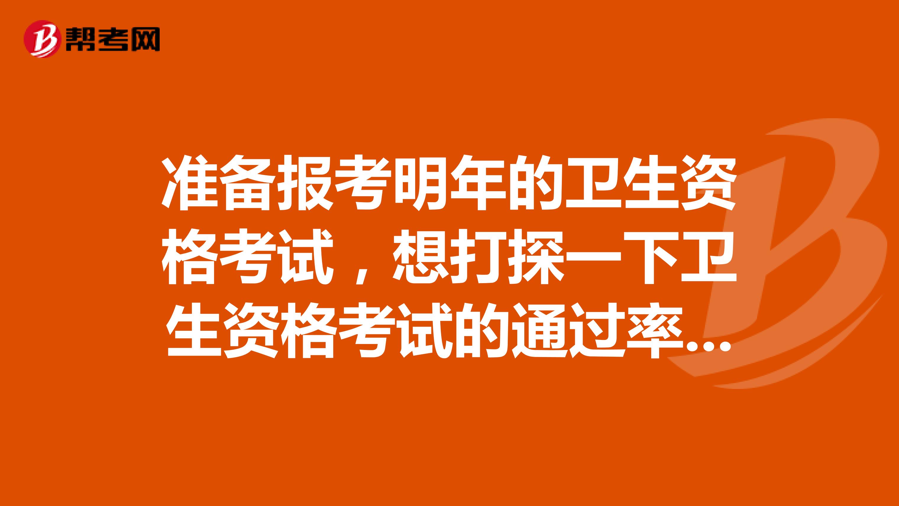 准备报考明年的卫生资格考试，想打探一下卫生资格考试的通过率怎么样？