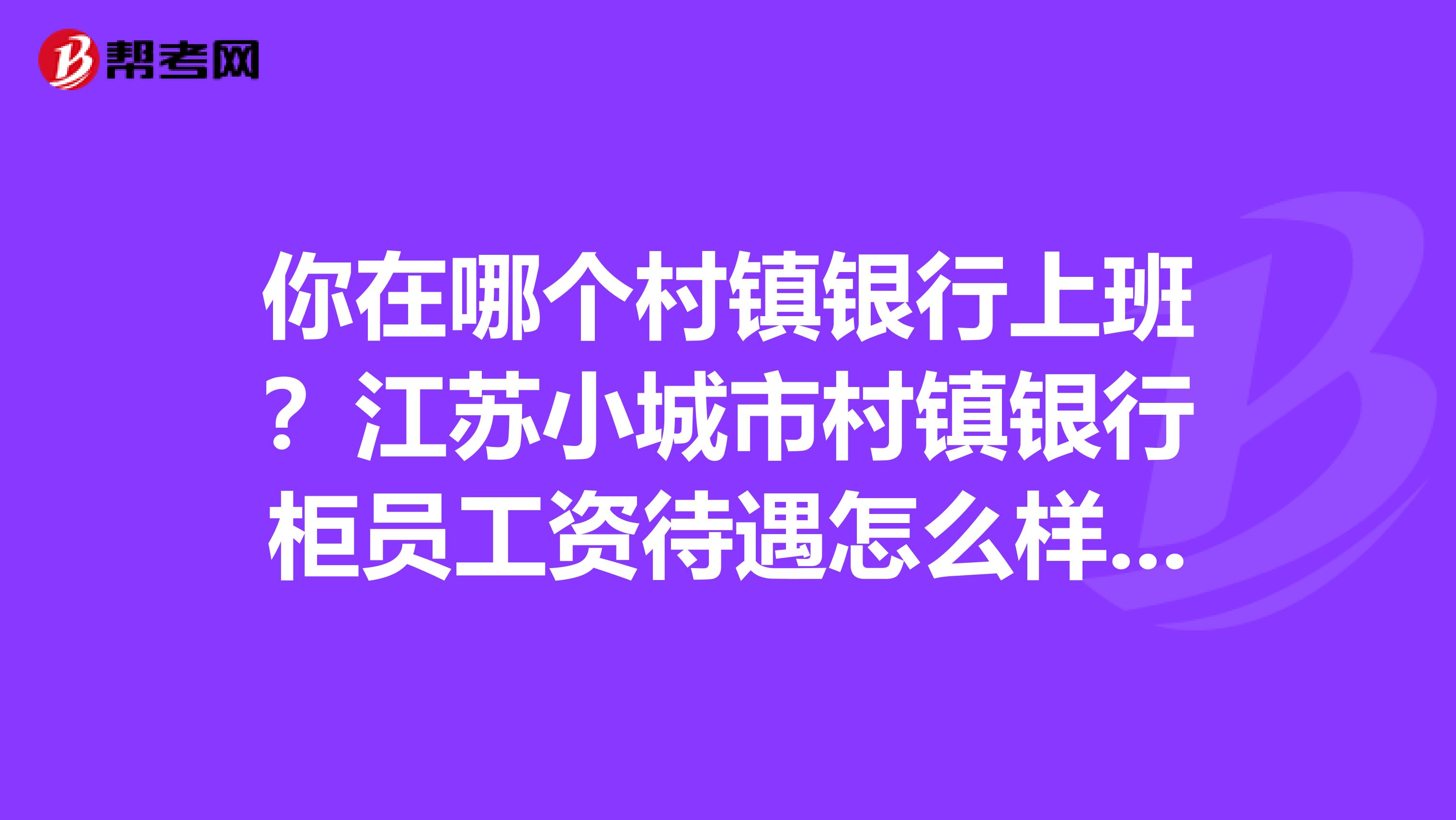 你在哪个村镇银行上班?江苏小城市村镇银行柜员工资待遇怎么样啊?