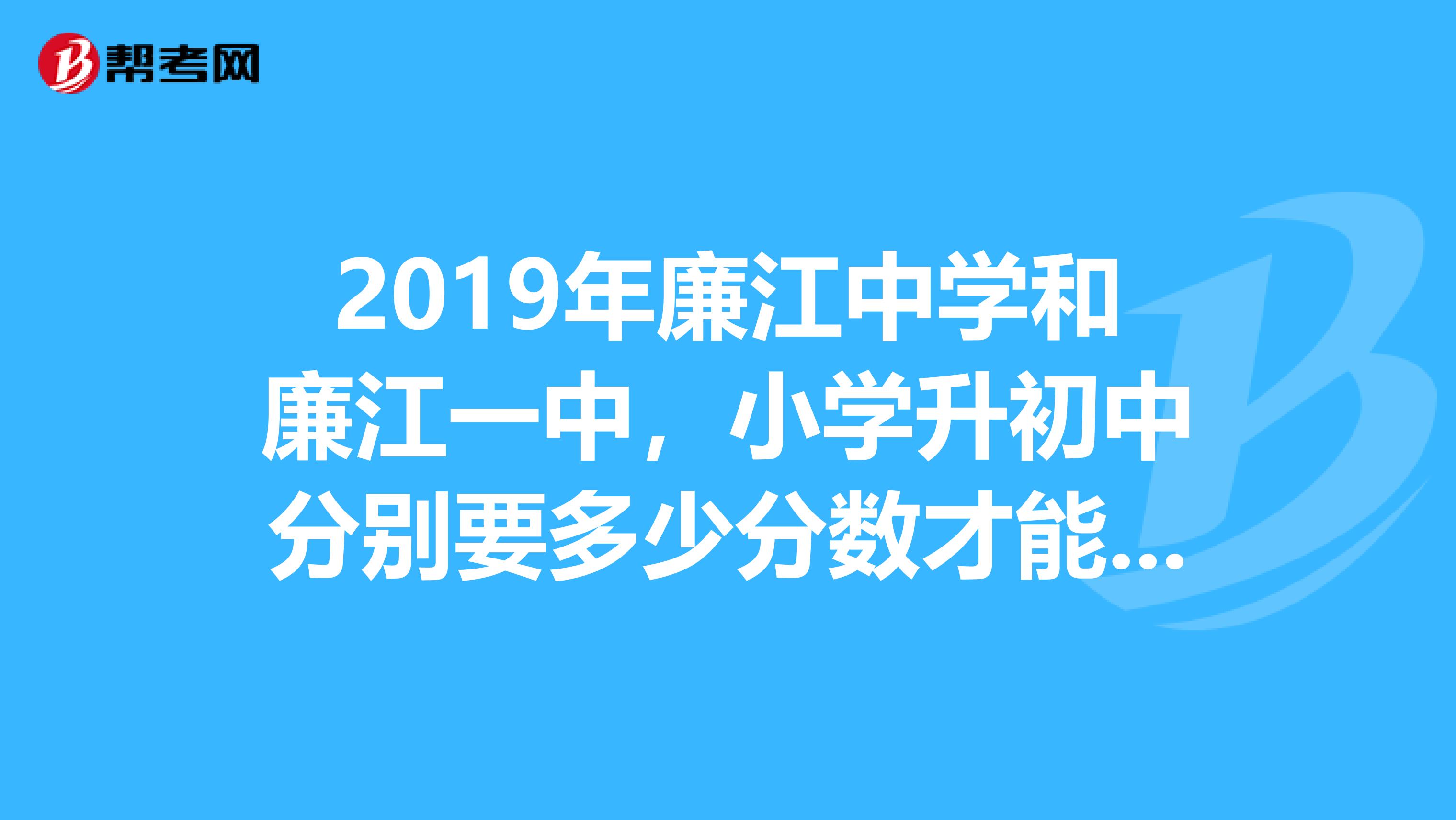 2019年廉江中学和廉江一中,小学升初中分别要多少分数才能上?
