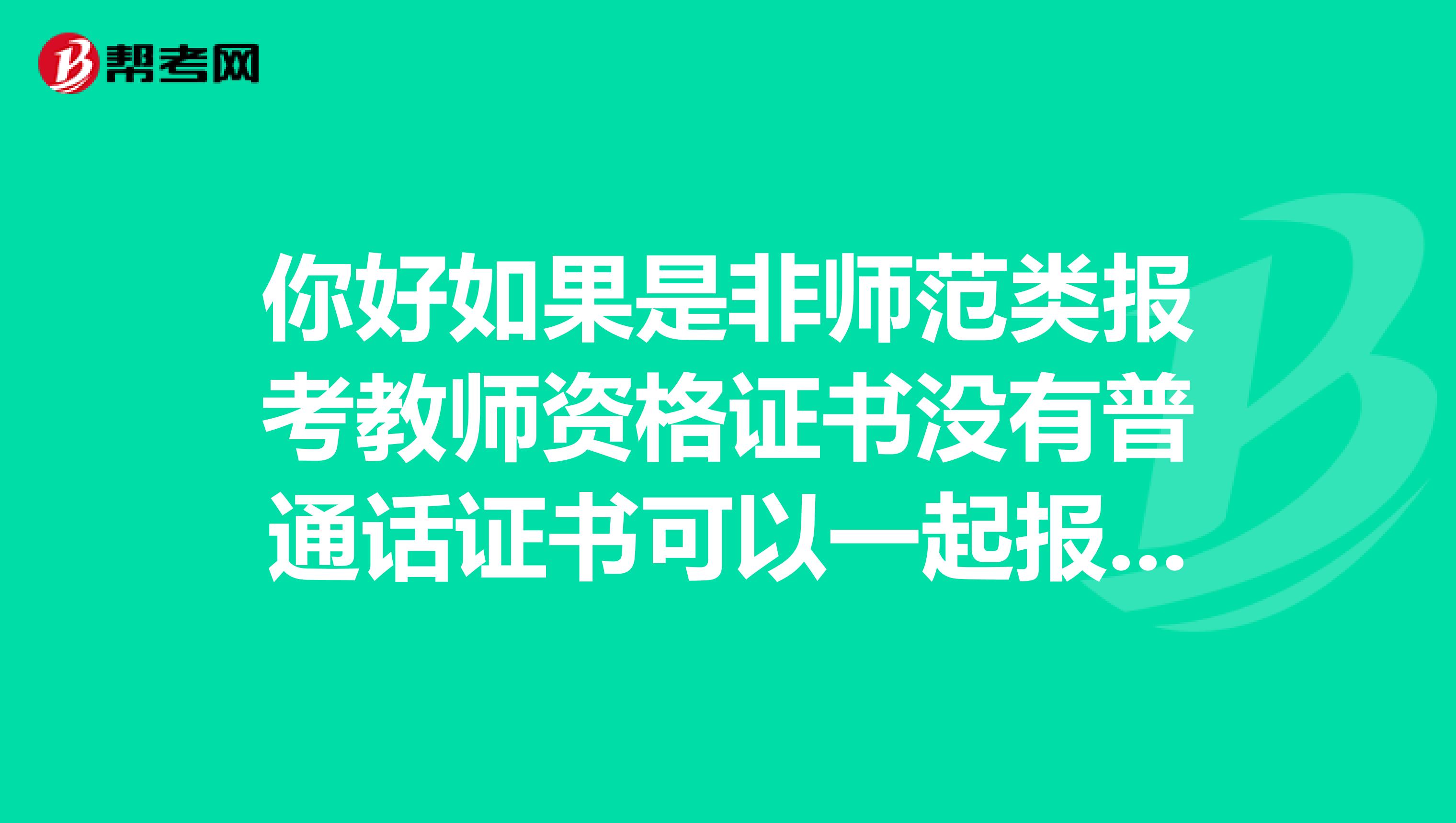 你好如果是非师范类报考教师资格证书没有普通话证书可以一起报考吗