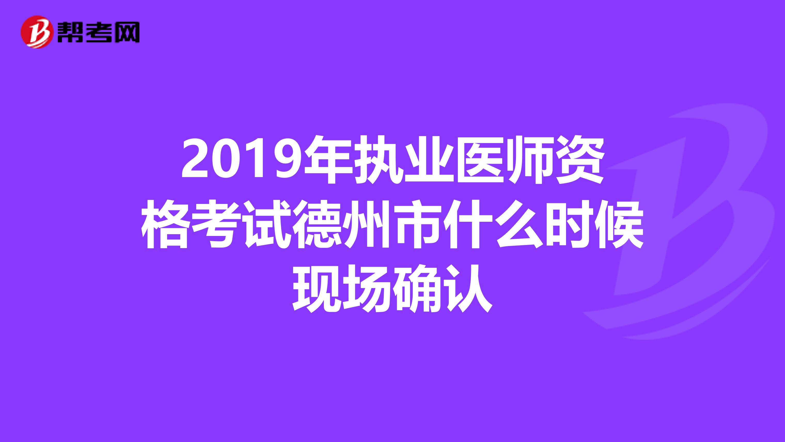 2019年执业医师资格考试德州市什么时候现场确认