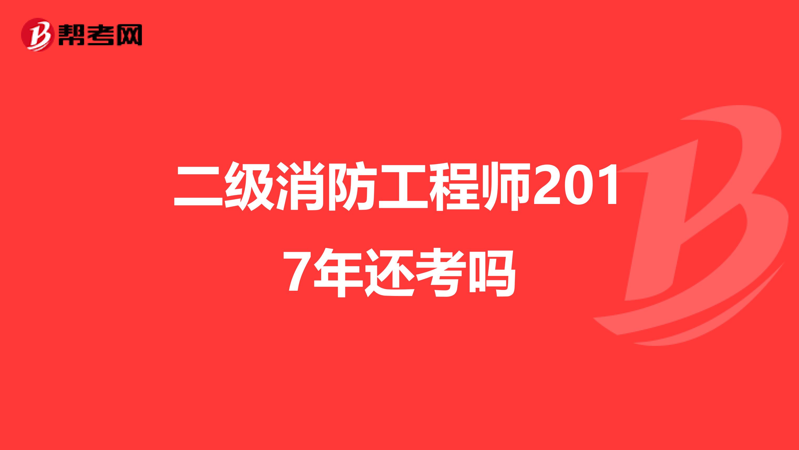 二级消防工程师2017年还考吗