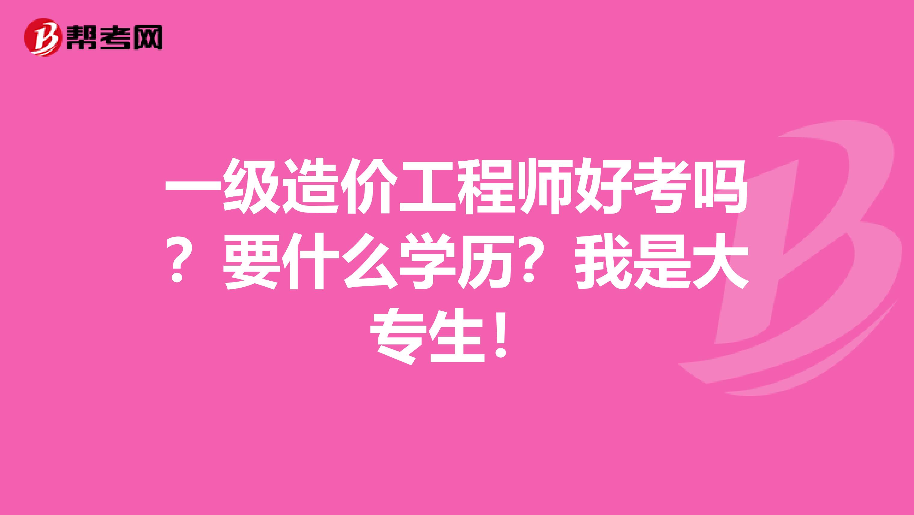 一级造价工程师好考吗？要什么学历？我是大专生！