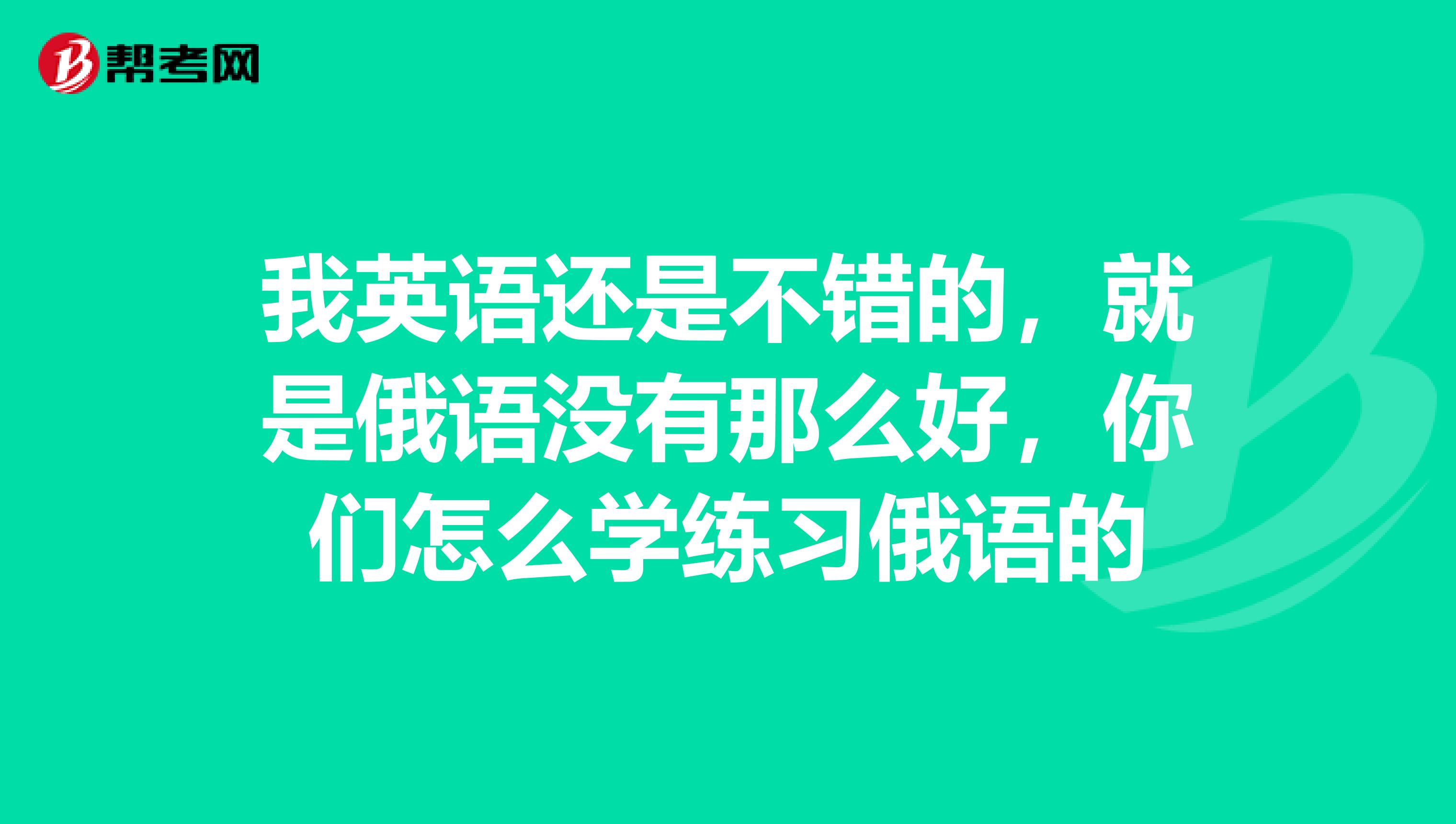 我英语还是不错的，就是俄语没有那么好，你们怎么学练习俄语的