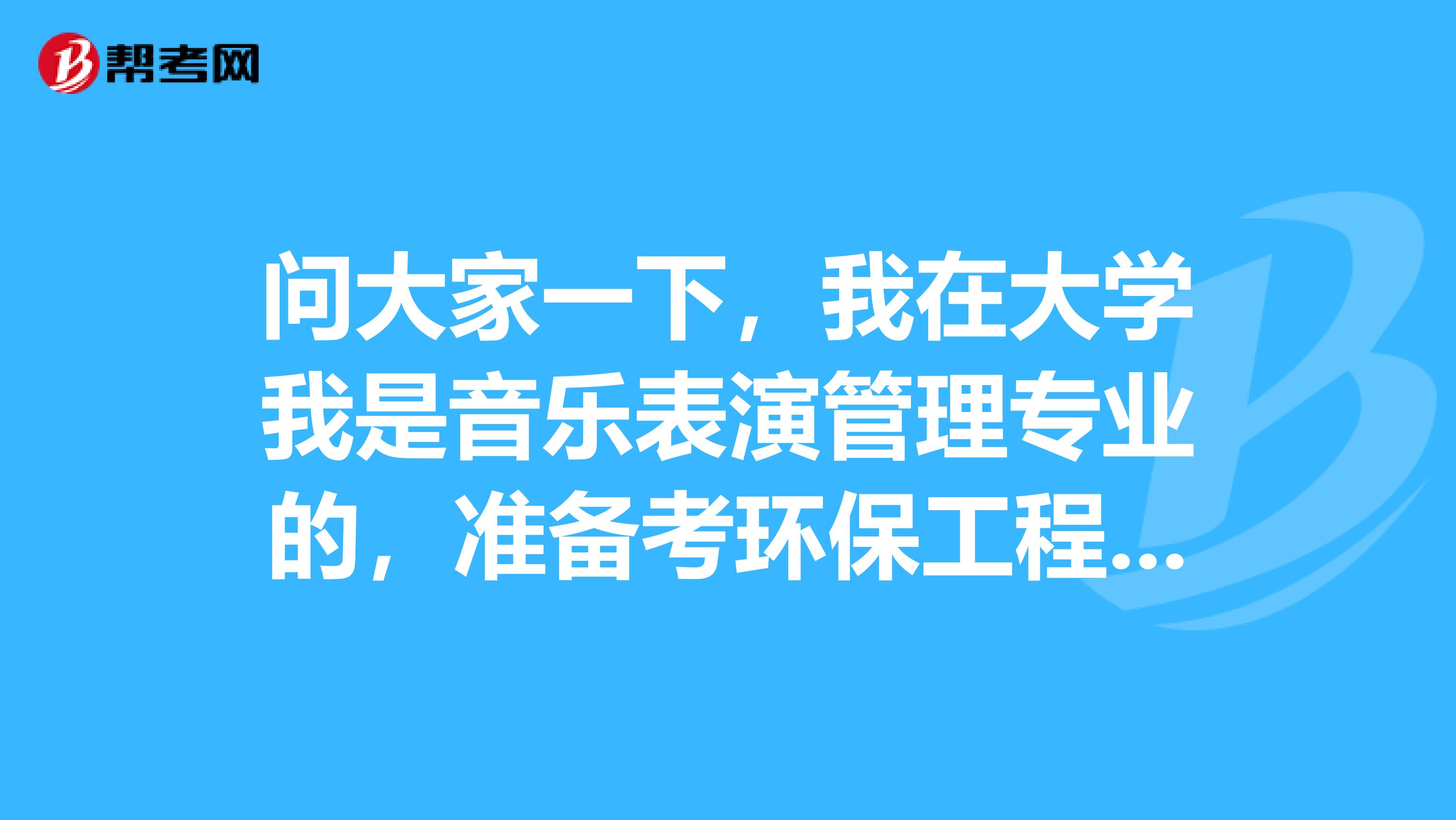问大家一下,我在大学我是音乐表演管理专业的,准备考环保工程师了可以给我说一下环保工程师考试难吗?