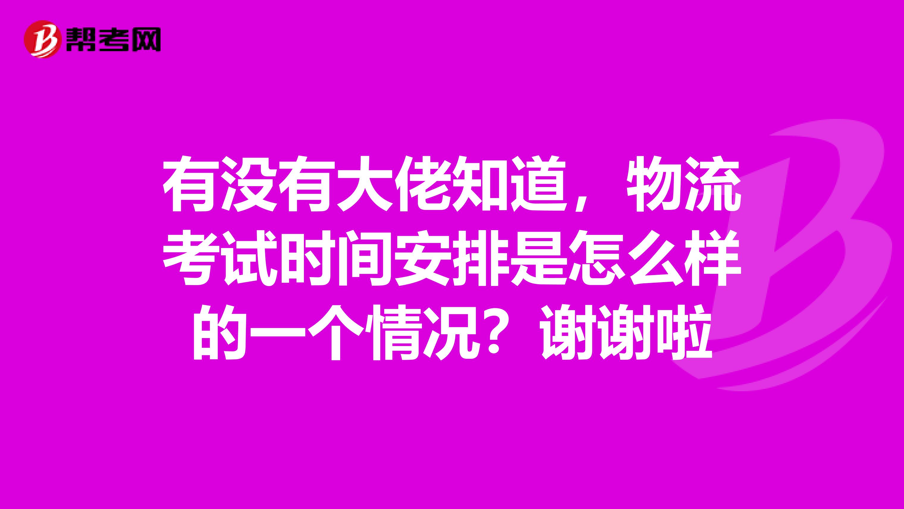 有没有大佬知道,物流考试时间安排是怎么样的一个情况?谢谢啦